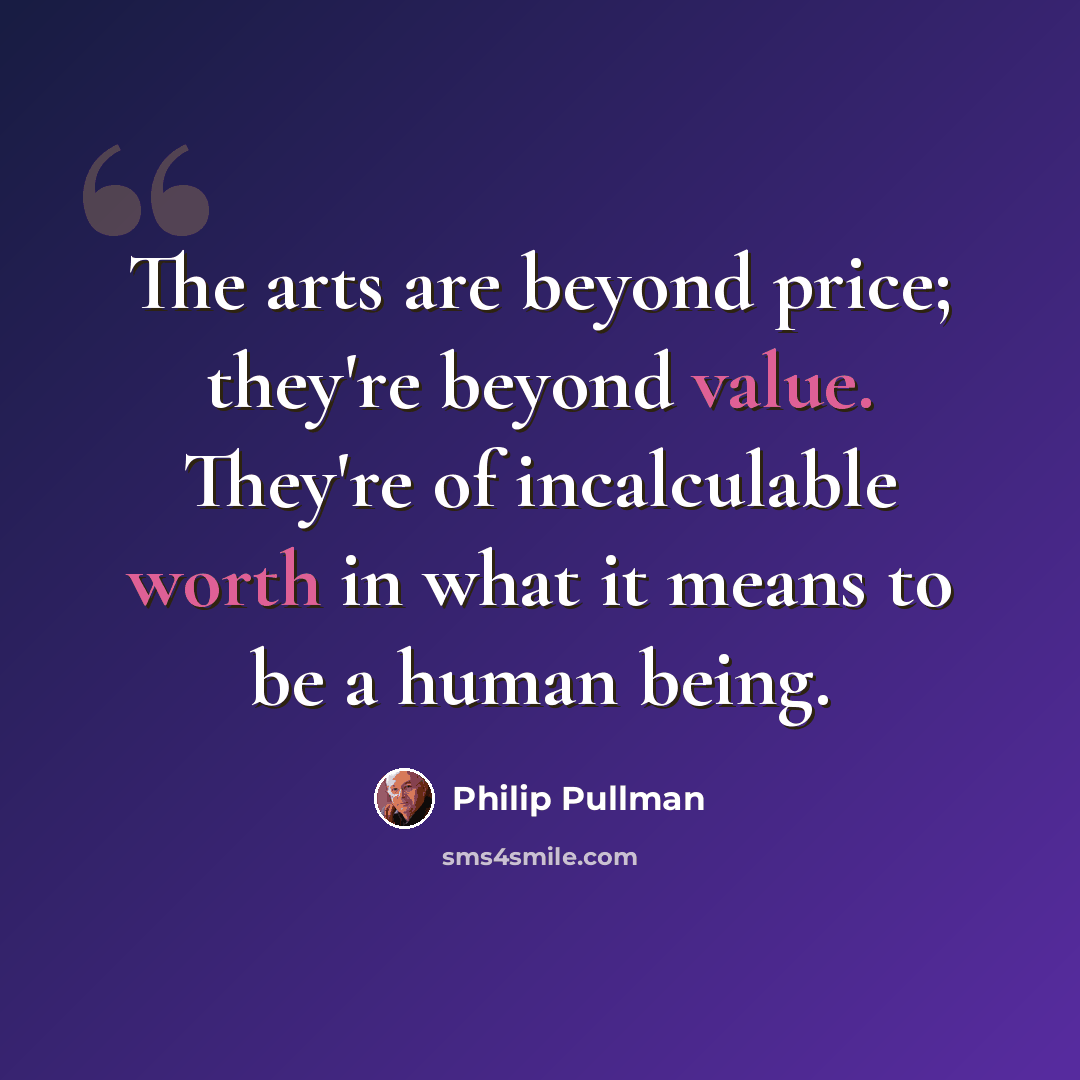 “The arts are beyond price; they're beyond value. They're of incalculable worth in what it means to be a human being.” quote by Philip Pullman