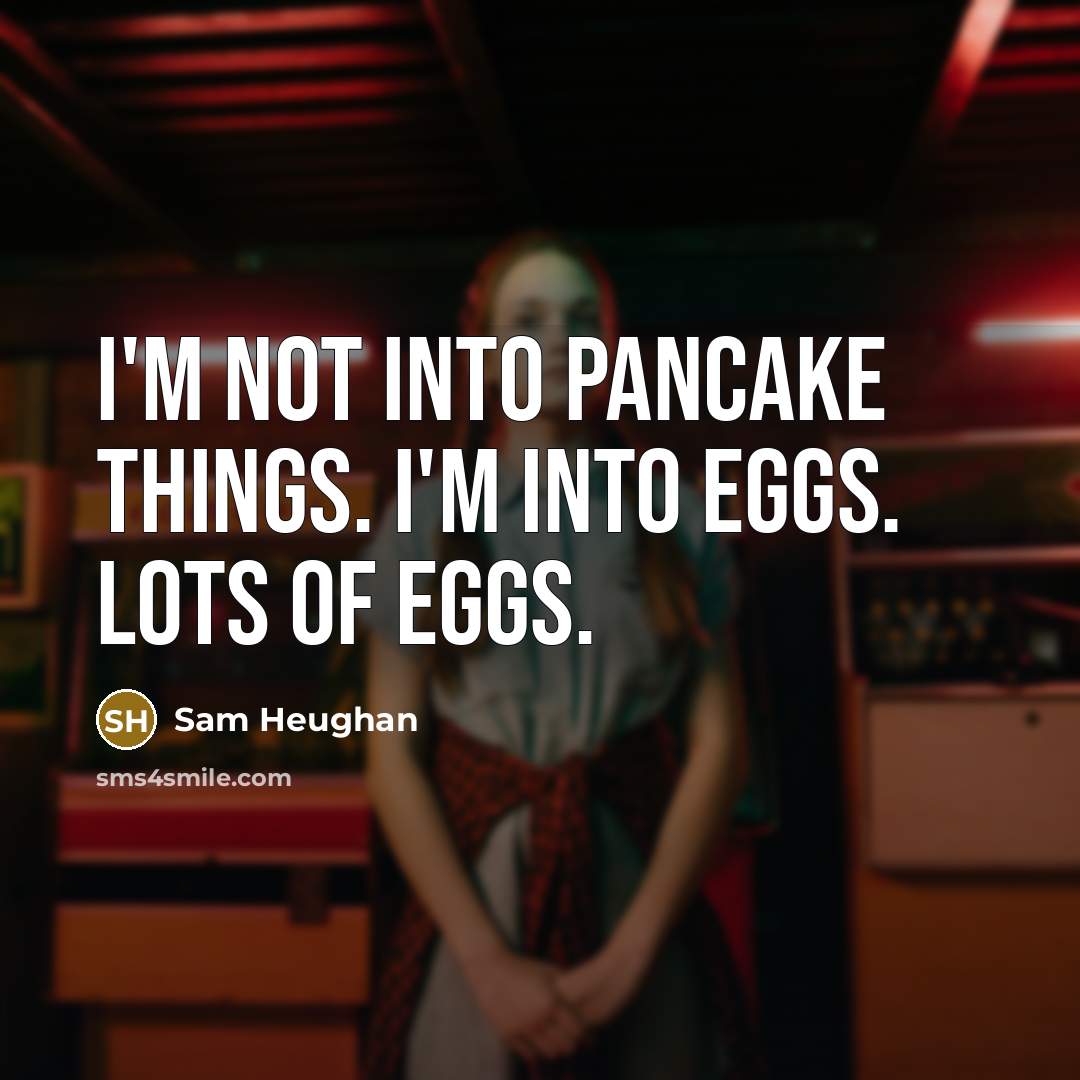 “I'm not into pancake things. I'm into eggs. Lots of eggs.” quote by Sam Heughan