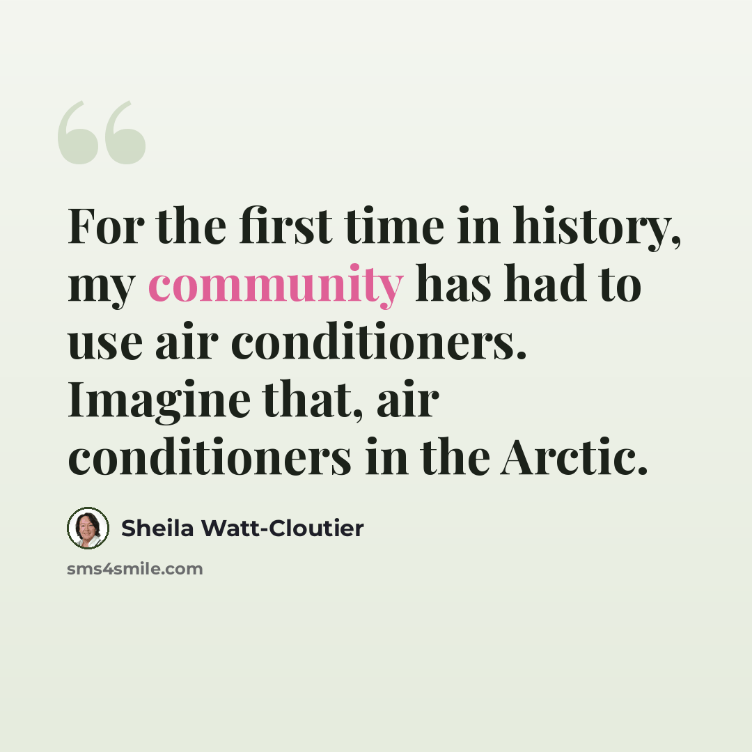 “For the first time in history, my community has had to use air conditioners. Imagine that, air conditioners in the Arctic.” quote by Sheila Watt-Cloutier