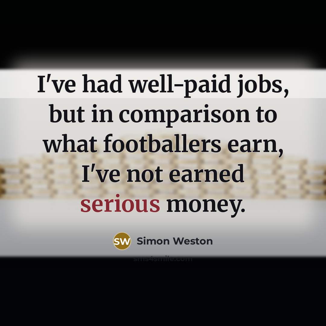 “I've had well-paid jobs, but in comparison to what footballers earn, I've not earned serious money.” quote by Simon Weston
