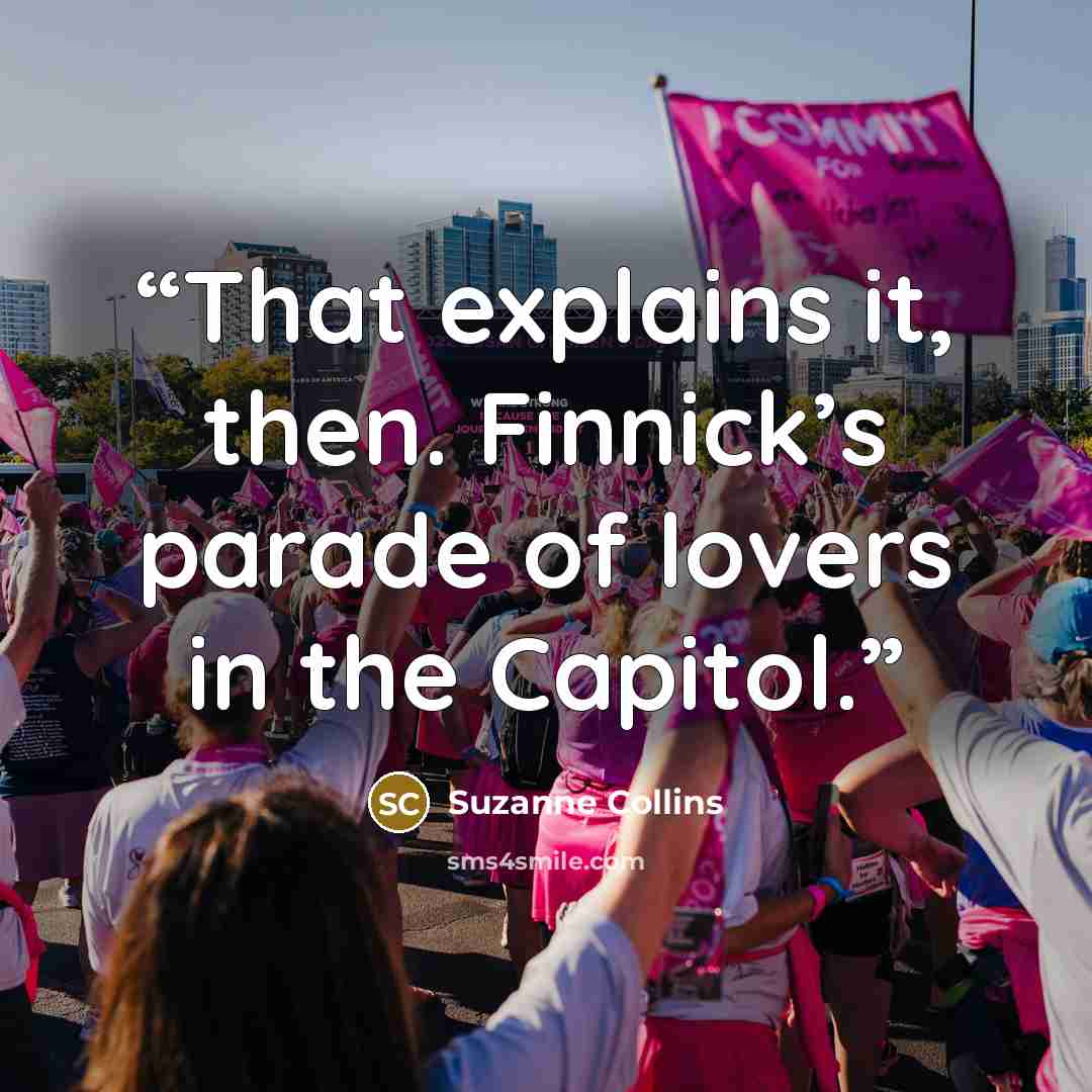 “That explains it, then. Finnick’s parade of lovers in the Capitol.” quote by Suzanne Collins