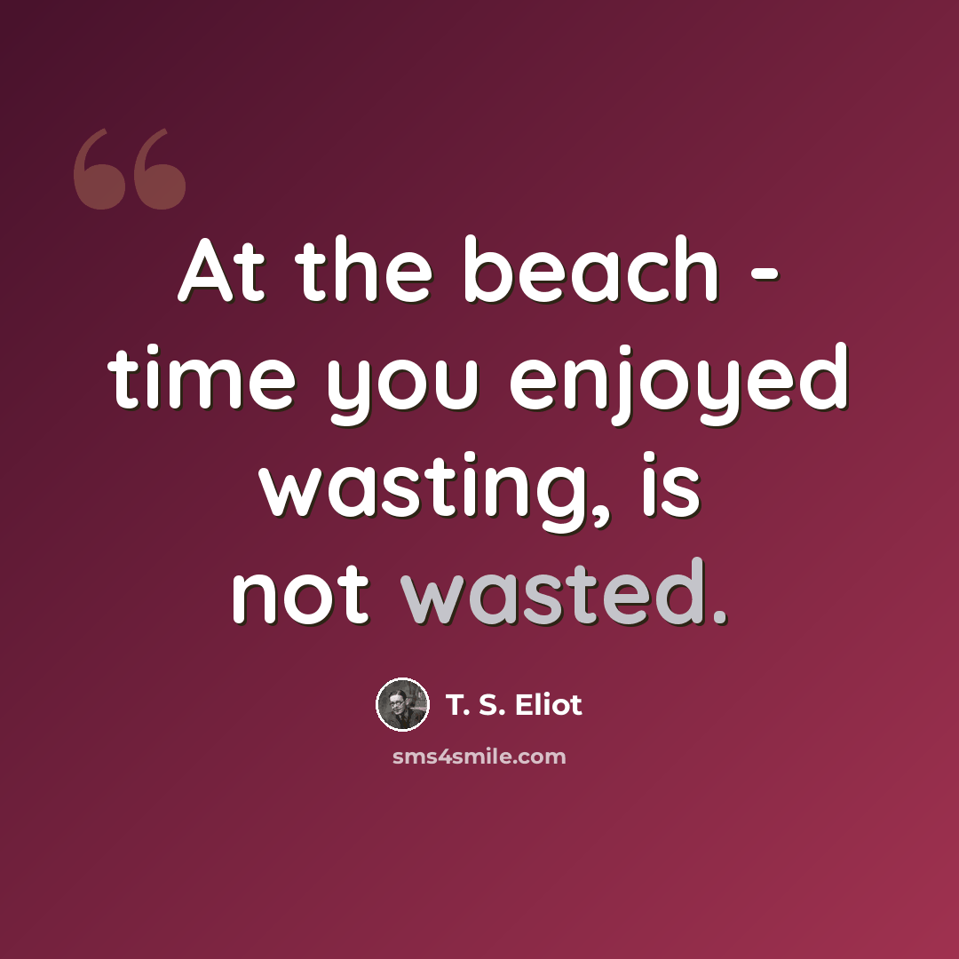 “At the beach - time you enjoyed wasting, is not wasted.” quote by T. S. Eliot