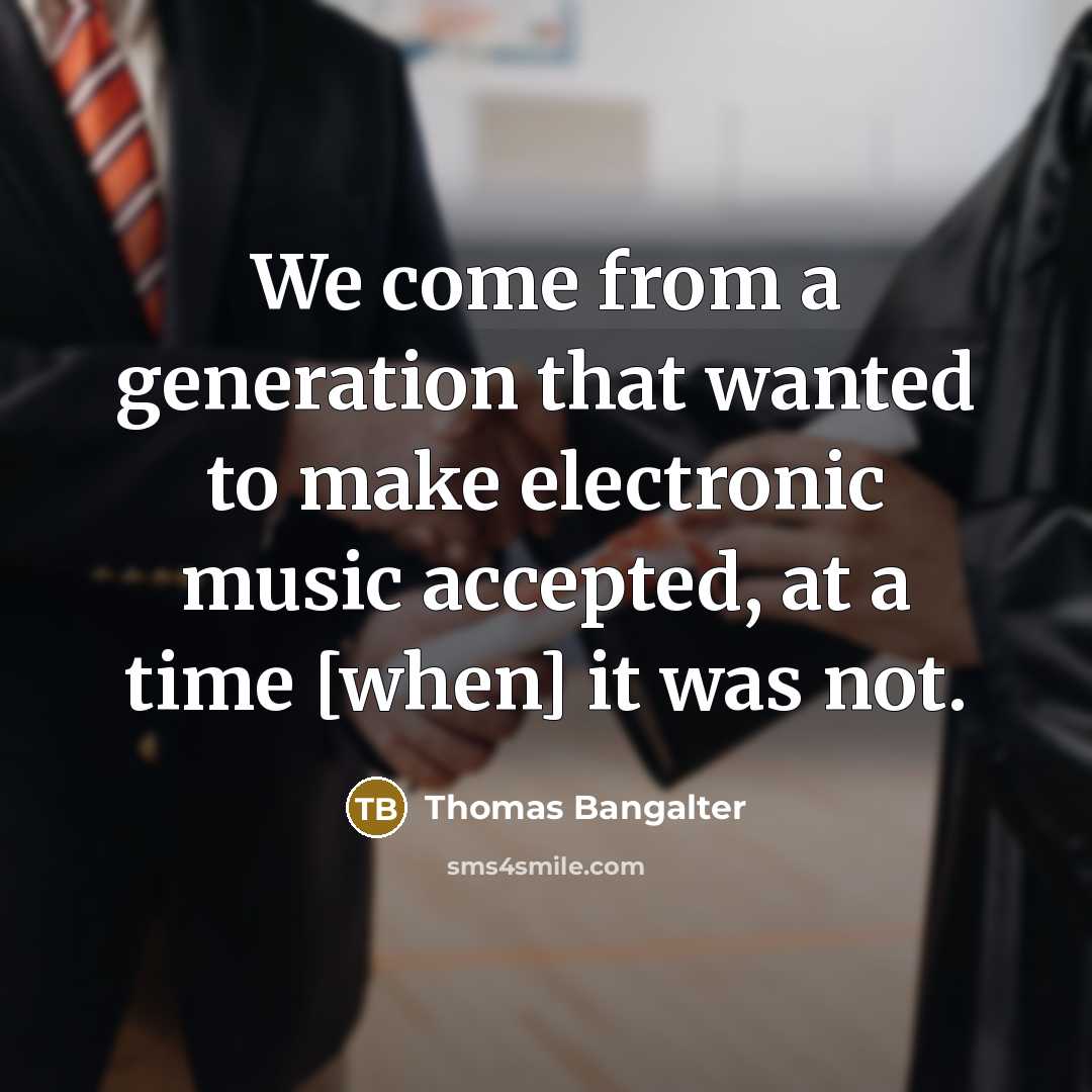 “We come from a generation that wanted to make electronic music accepted, at a time [when] it was not.” quote by Thomas Bangalter