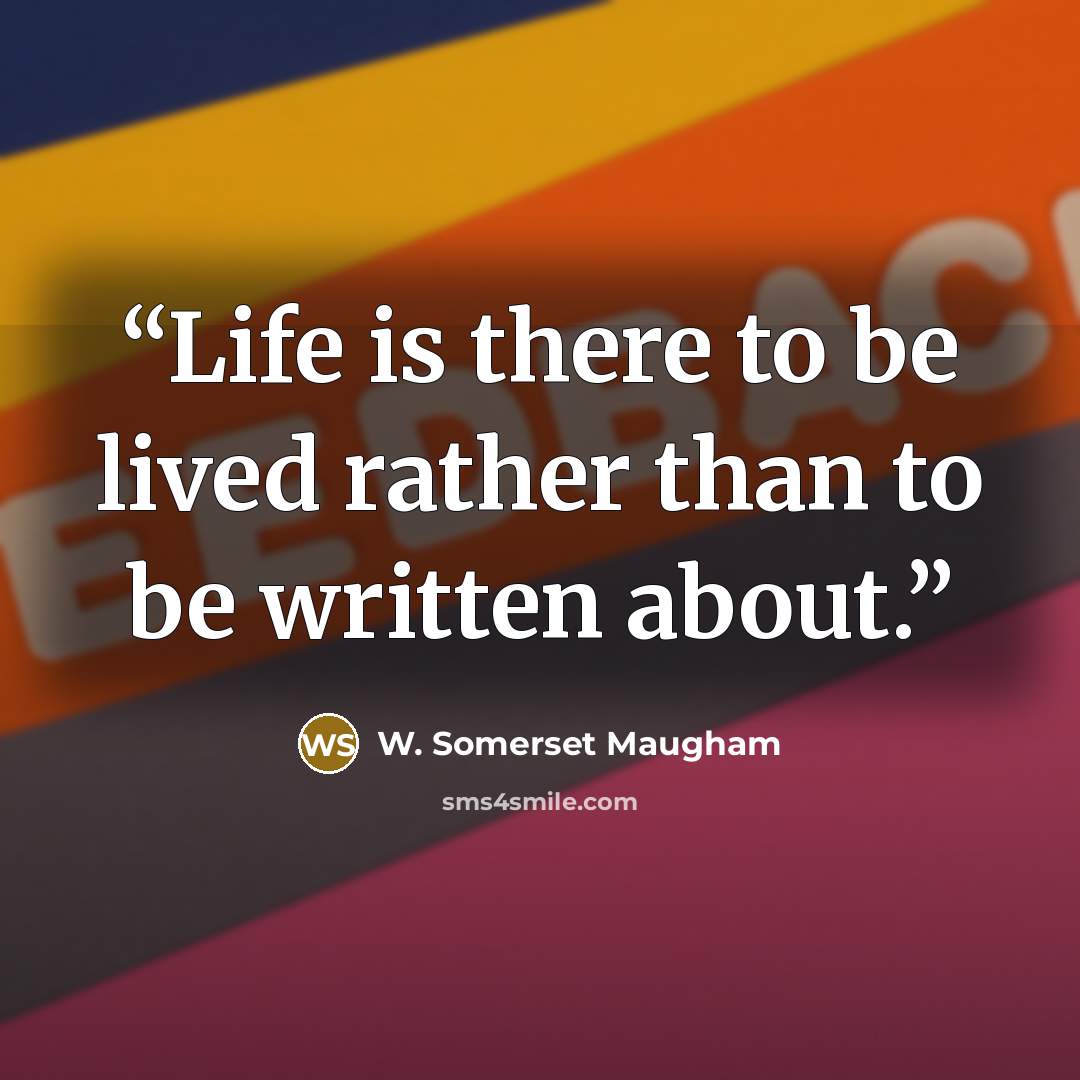 “Life is there to be lived rather than to be written about.” quote by W. Somerset Maugham