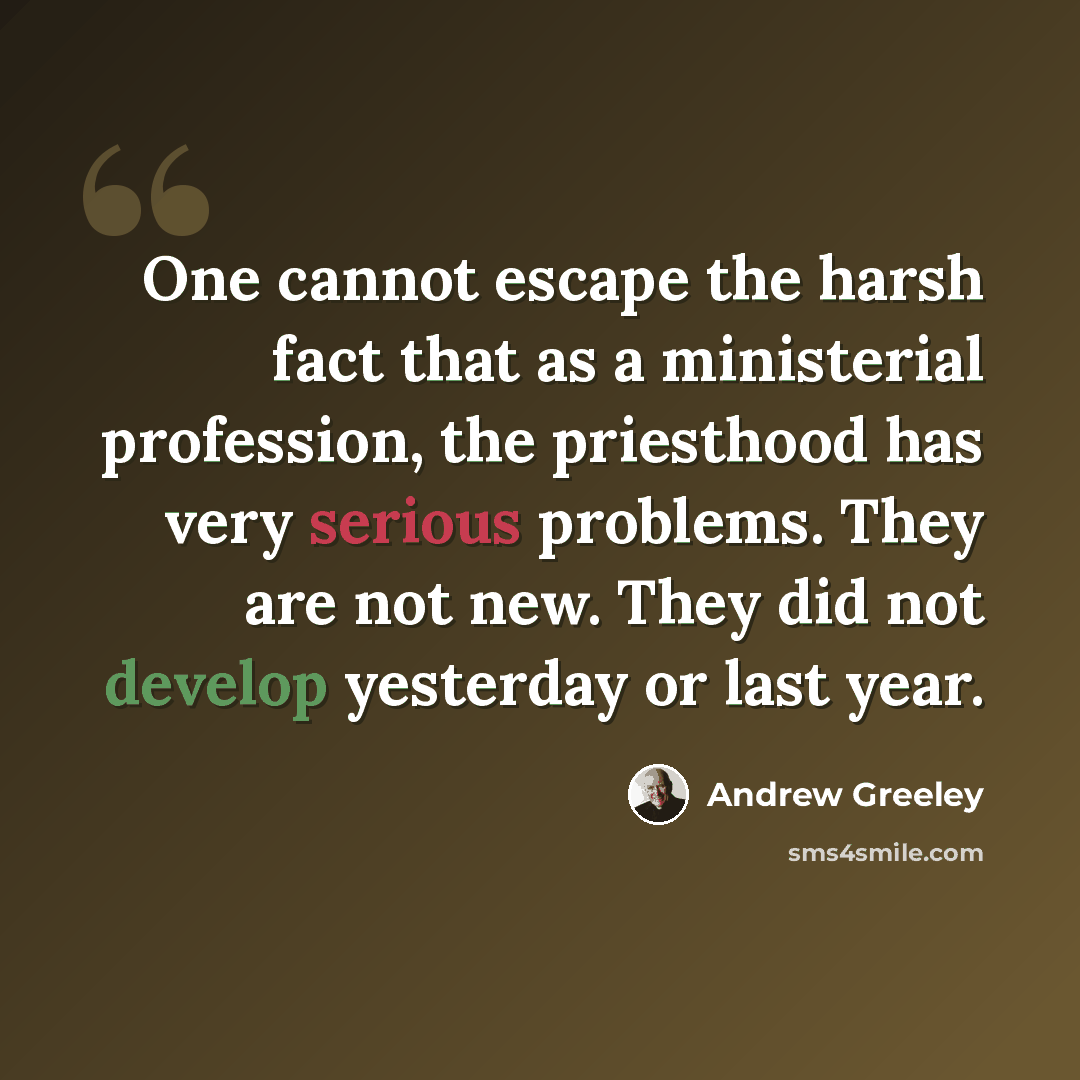 “One cannot escape the harsh fact that as a ministerial profession, the priesthood has very serious problems. They are not new. They did not develop yesterday or last year.” quote by Andrew Greeley