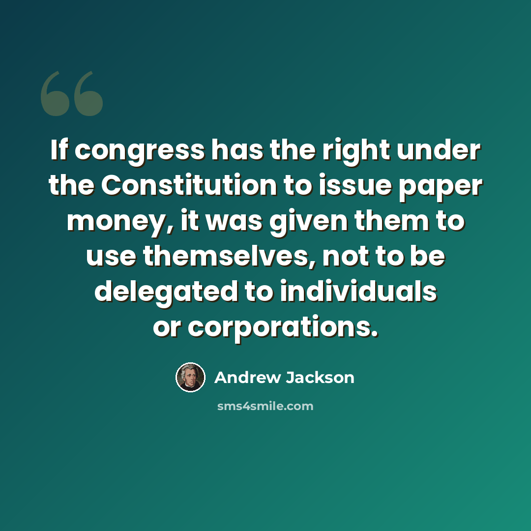 “If congress has the right under the Constitution to issue paper money, it was given them to use themselves, not to be delegated to individuals or corporations.” quote by Andrew Jackson