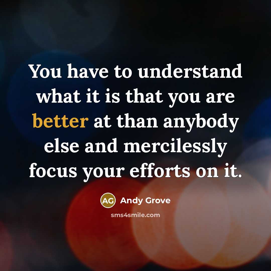 “You have to understand what it is that you are better at than anybody else and mercilessly focus your efforts on it.” quote by Andy Grove