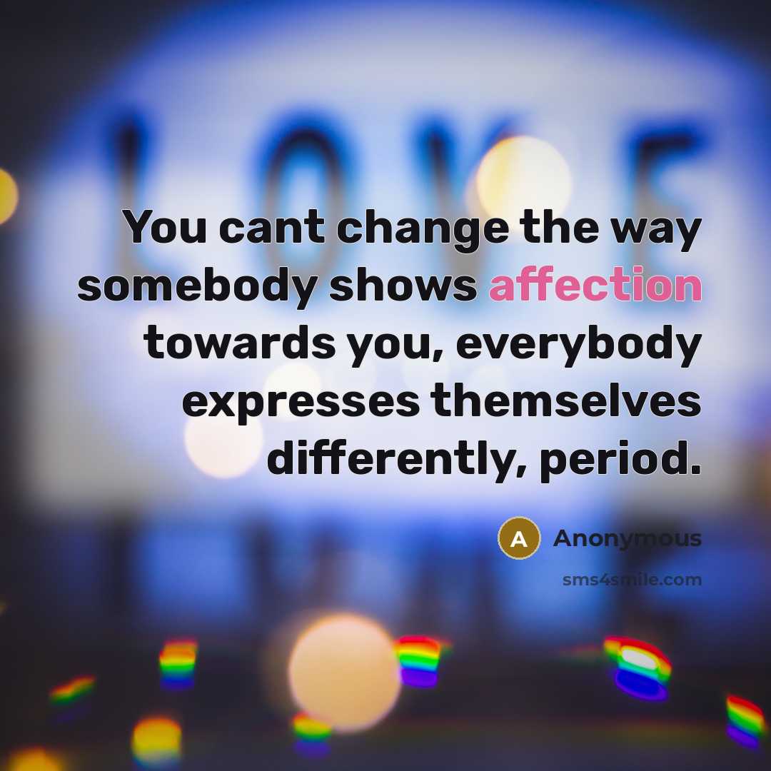 “You cant change the way somebody shows affection towards you, everybody expresses themselves differently, period.” quote by Anonymous