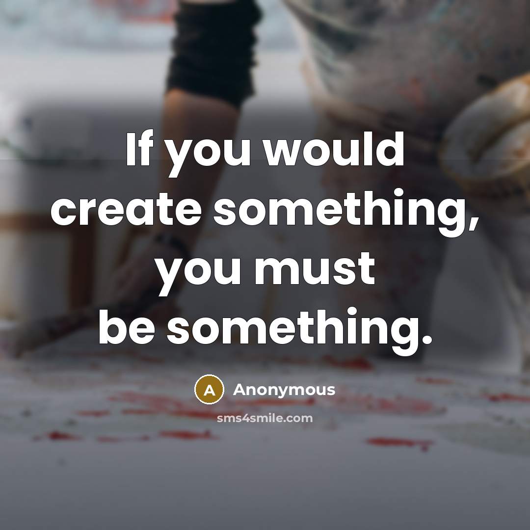 “If you would create something, you must be something.” quote by Anonymous