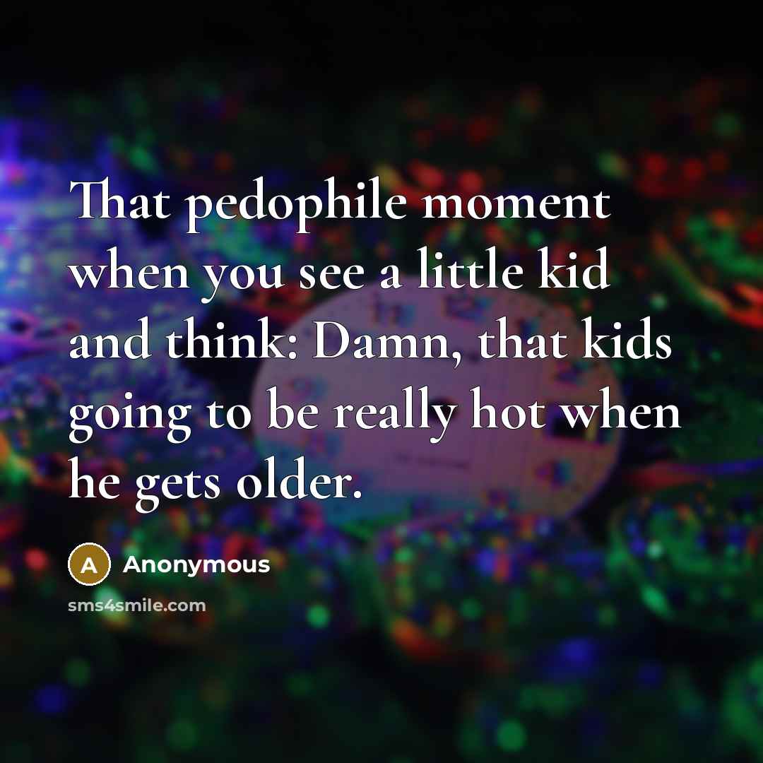 “That pedophile moment when you see a little kid and think: Damn, that kids going to be really hot when he gets older.” quote by Anonymous