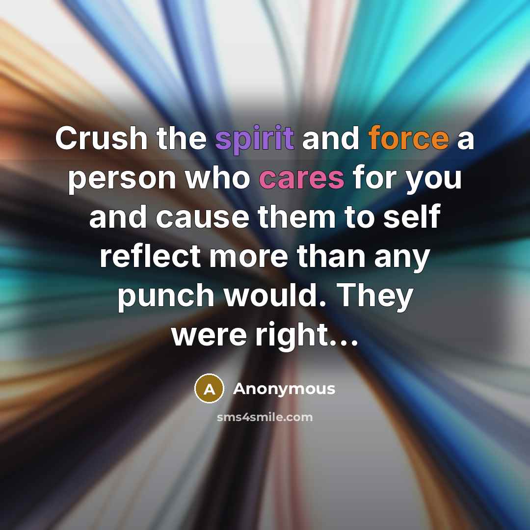 “Crush the spirit and force a person who cares for you and cause them to self reflect more than any punch would. They were right...” quote by Anonymous