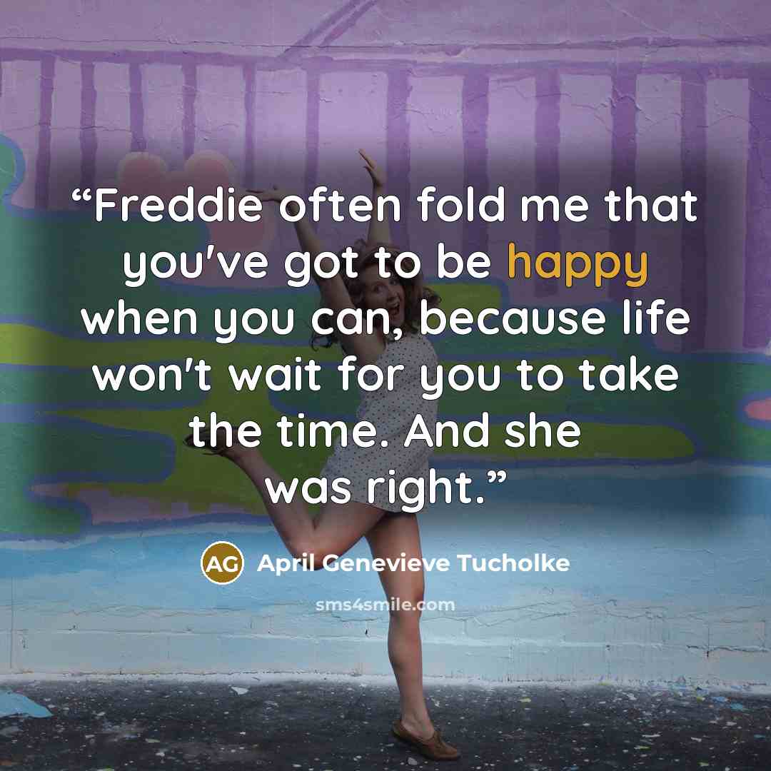 “Freddie often fold me that you've got to be happy when you can, because life won't wait for you to take the time. And she was right.” quote by April Genevieve Tucholke