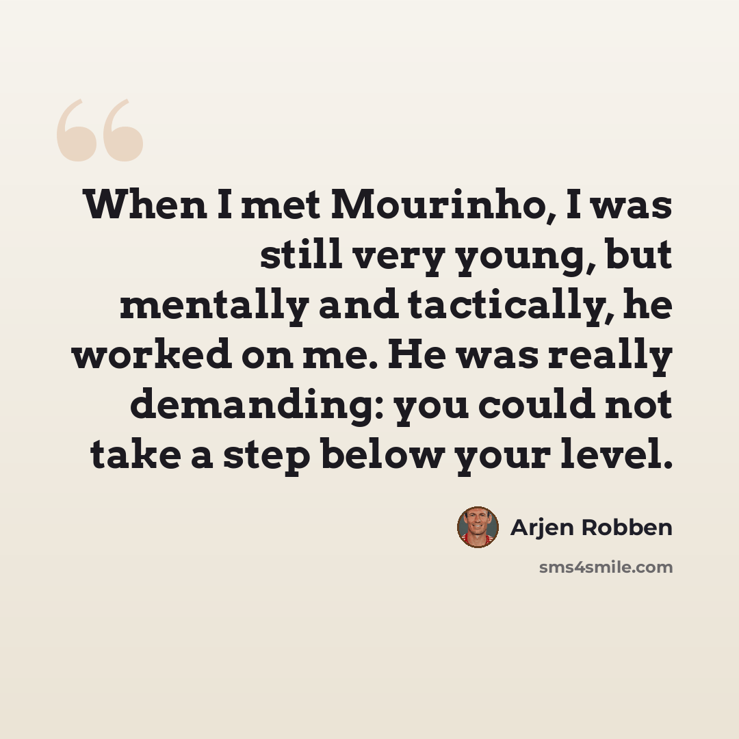 “When I met Mourinho, I was still very young, but mentally and tactically, he worked on me. He was really demanding: you could not take a step below your level.” quote by Arjen Robben