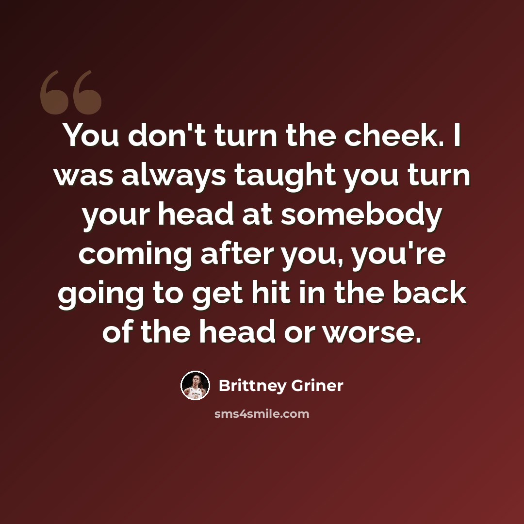 “You don't turn the cheek. I was always taught you turn your head at somebody coming after you, you're going to get hit in the back of the head or worse.” quote by Brittney Griner