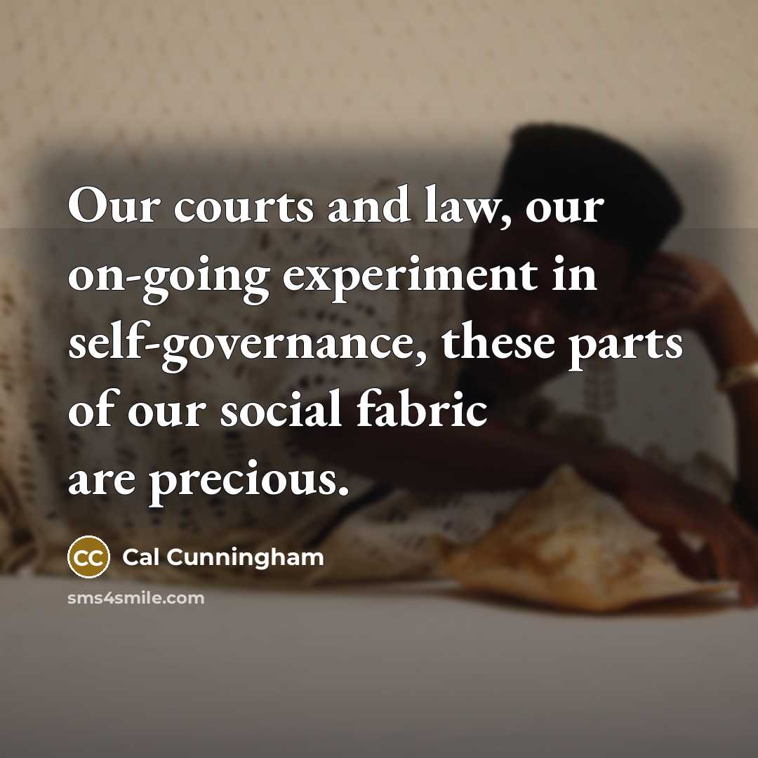 “Our courts and law, our on-going experiment in self-governance, these parts of our social fabric are precious.” quote by Cal Cunningham