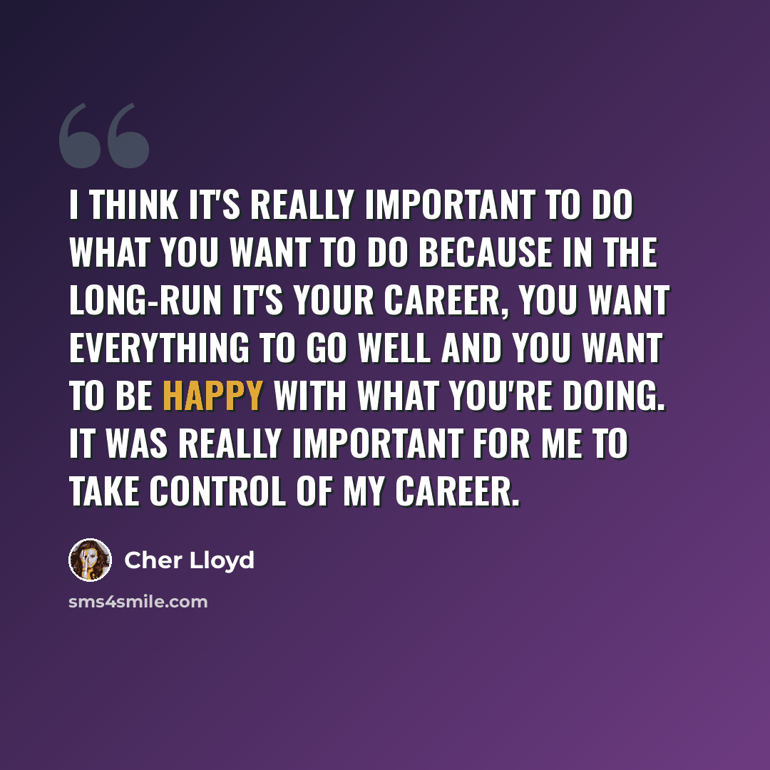 “I think it's really important to do what you want to do because in the long-run it's your career, you want everything to go well and you want to be happy with what you're doing. It was really important for me to take control of my career.” quote by Cher Lloyd
