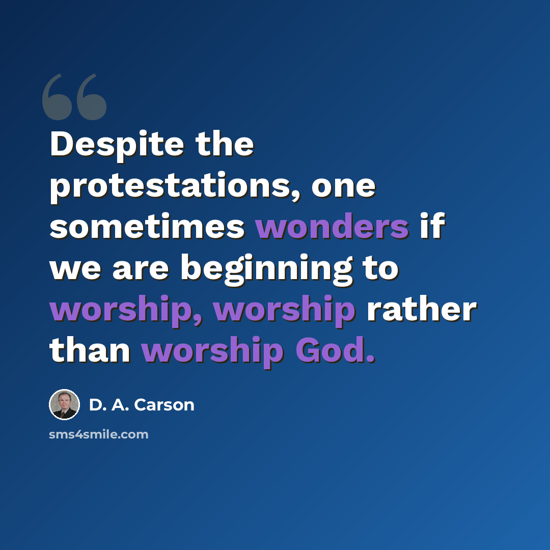 “Despite the protestations, one sometimes wonders if we are beginning to worship, worship rather than worship God.” quote by D. A. Carson