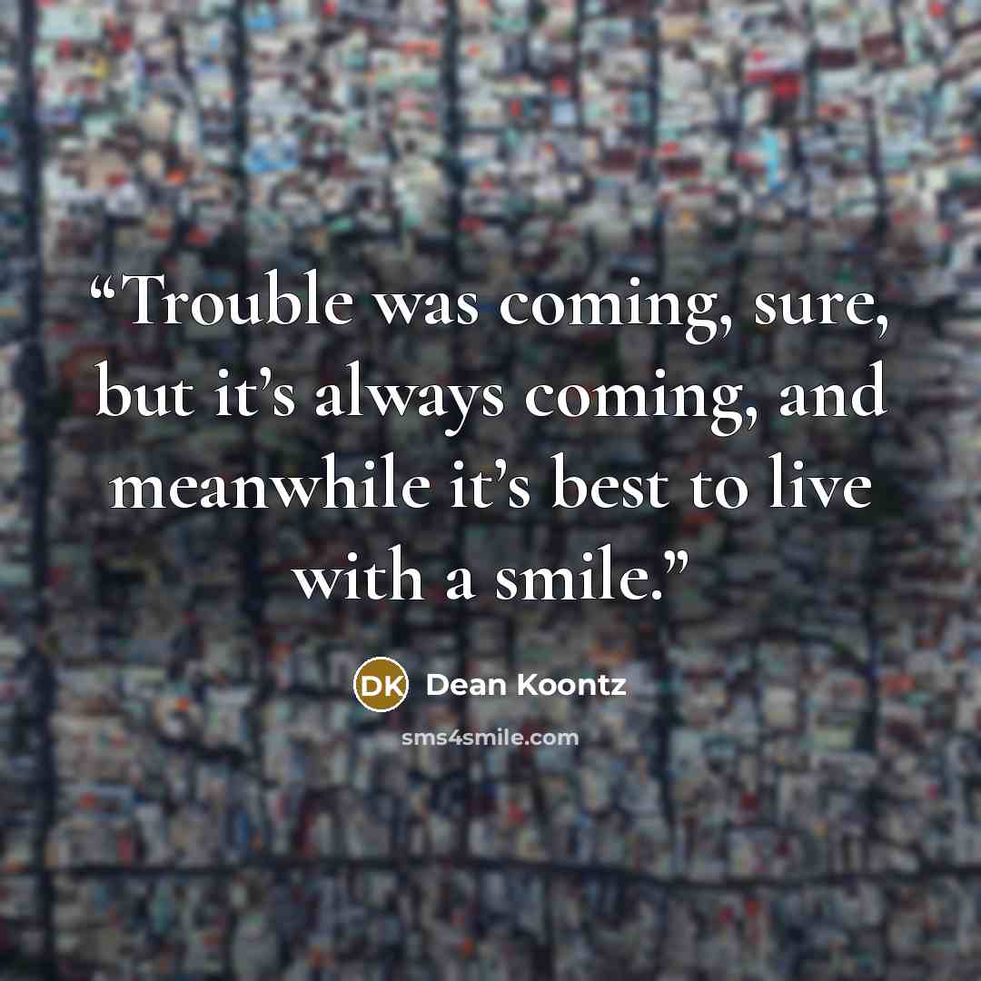 “Trouble was coming, sure, but it’s always coming, and meanwhile it’s best to live with a smile.” quote by Dean Koontz