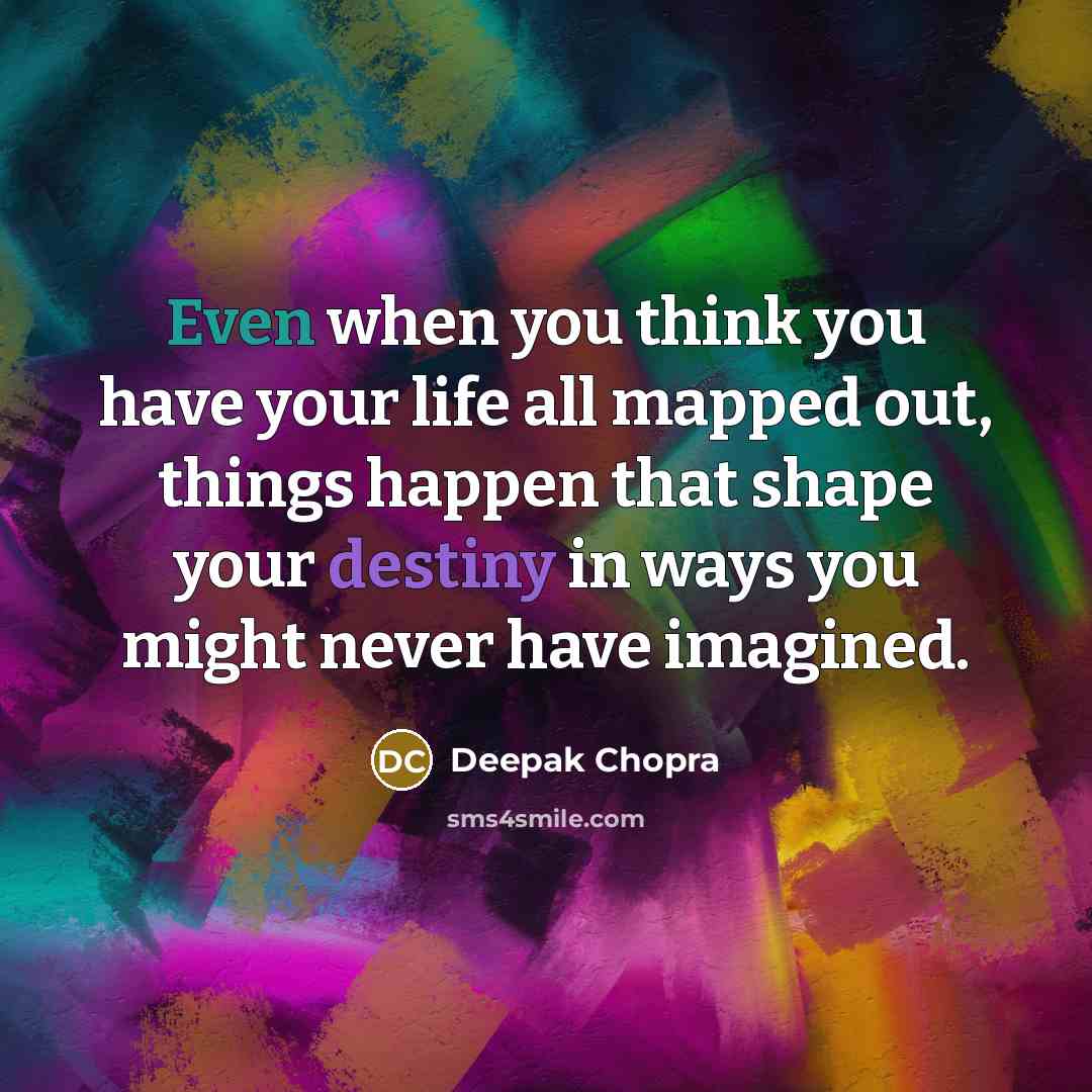 “Even when you think you have your life all mapped out, things happen that shape your destiny in ways you might never have imagined.” quote by Deepak Chopra