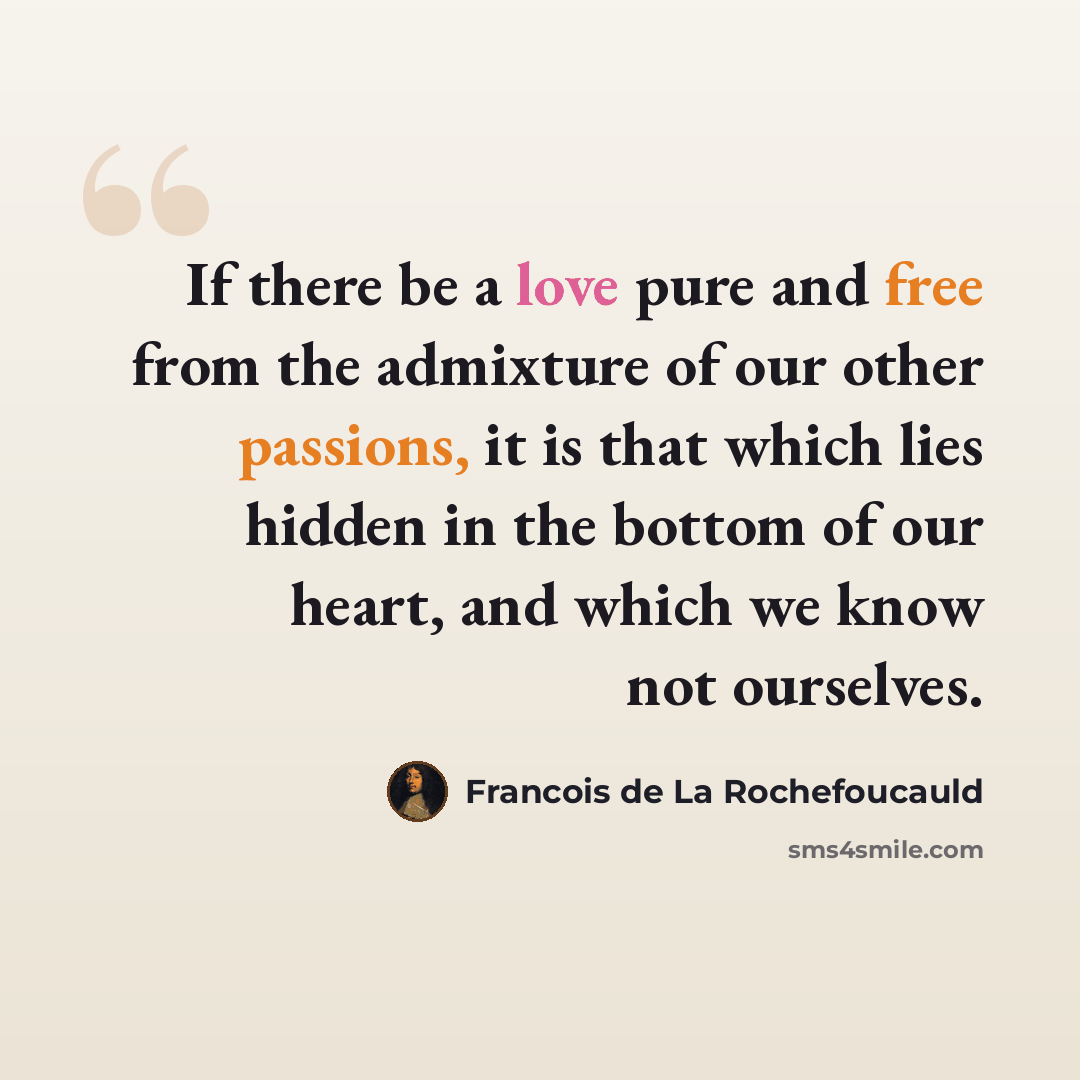 “If there be a love pure and free from the admixture of our other passions, it is that which lies hidden in the bottom of our heart, and which we know not ourselves.” quote by Francois de La Rochefoucauld
