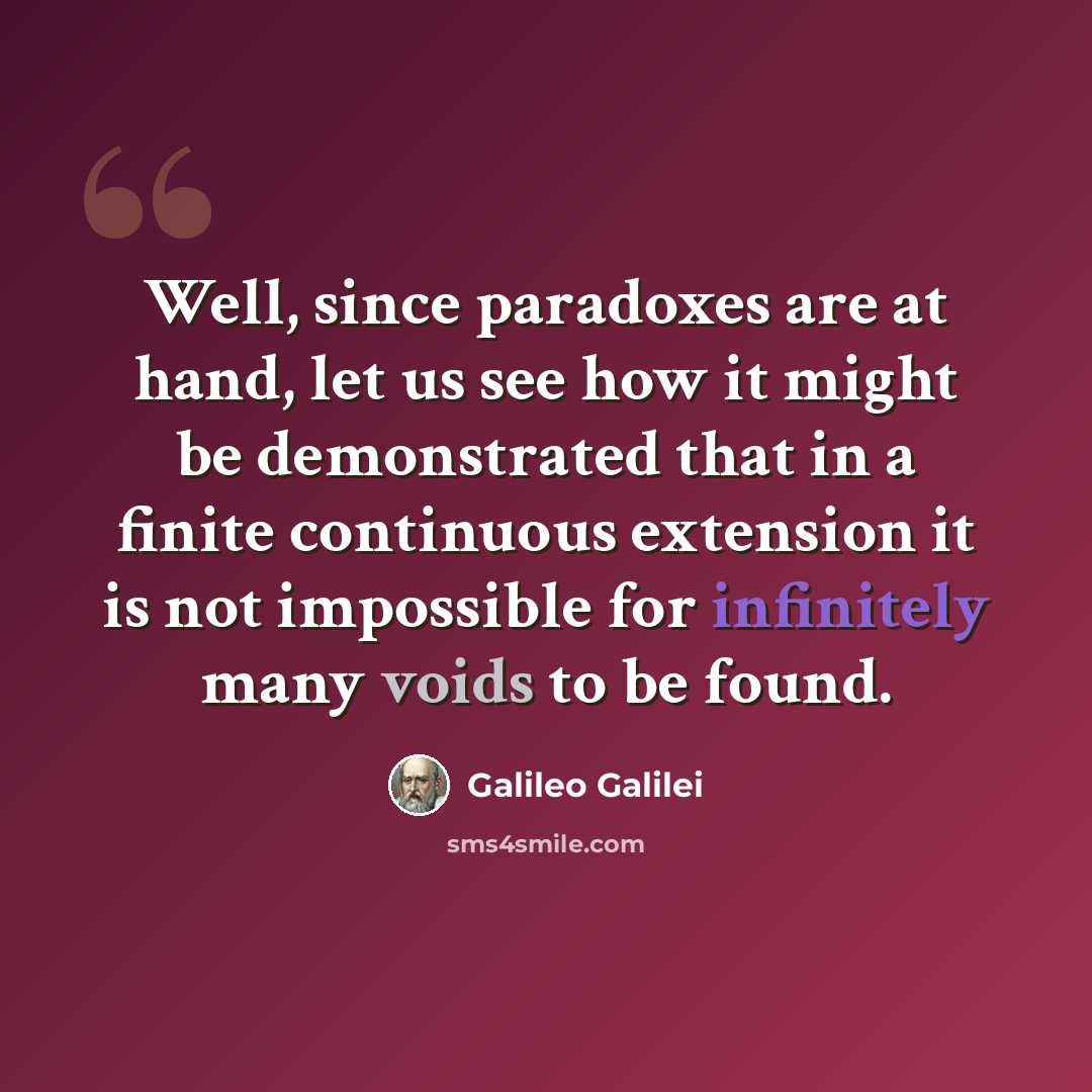 “Well, since paradoxes are at hand, let us see how it might be demonstrated that in a finite continuous extension it is not impossible for infinitely many voids to be found.” quote by Galileo Galilei