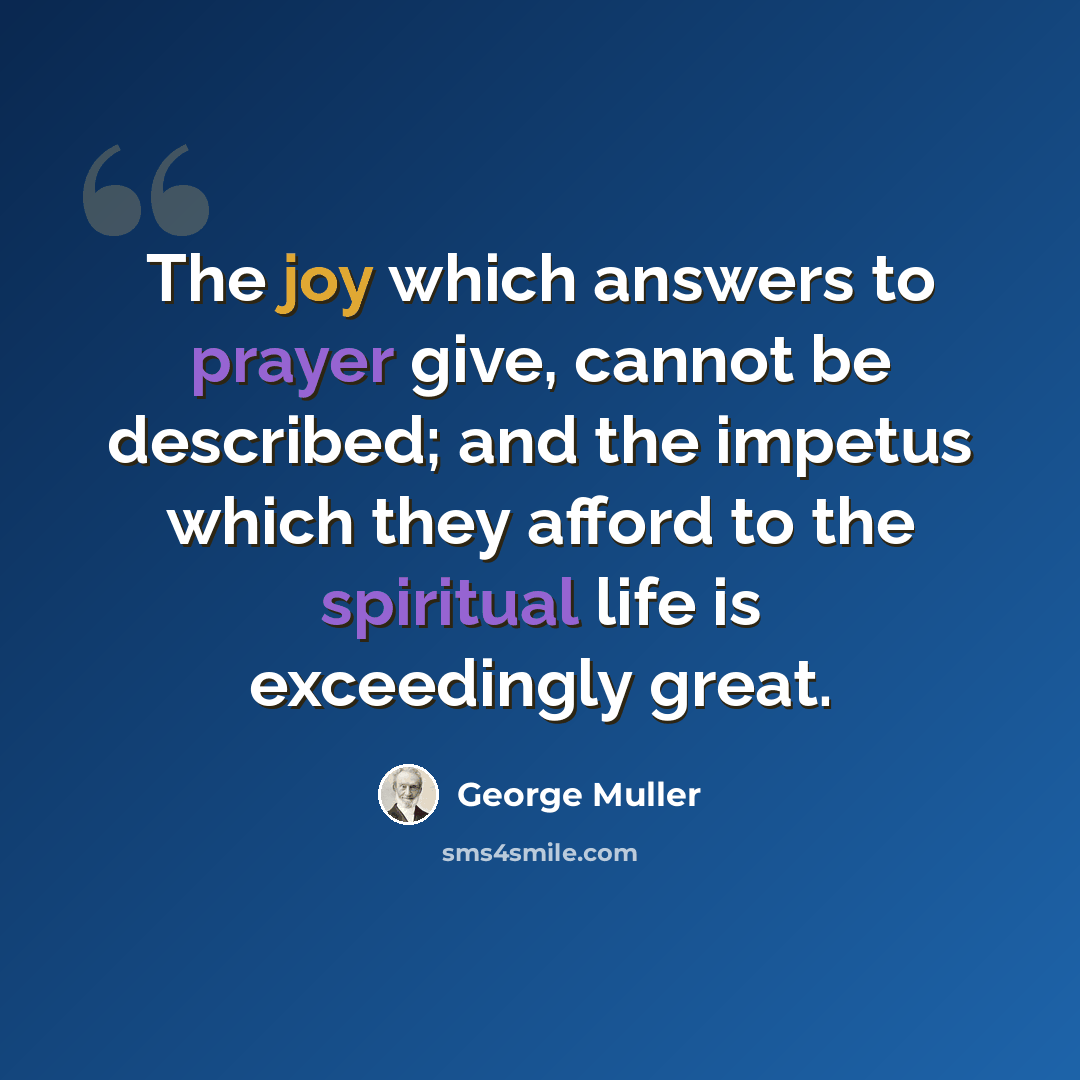 “The joy which answers to prayer give, cannot be described; and the impetus which they afford to the spiritual life is exceedingly great.” quote by George Muller