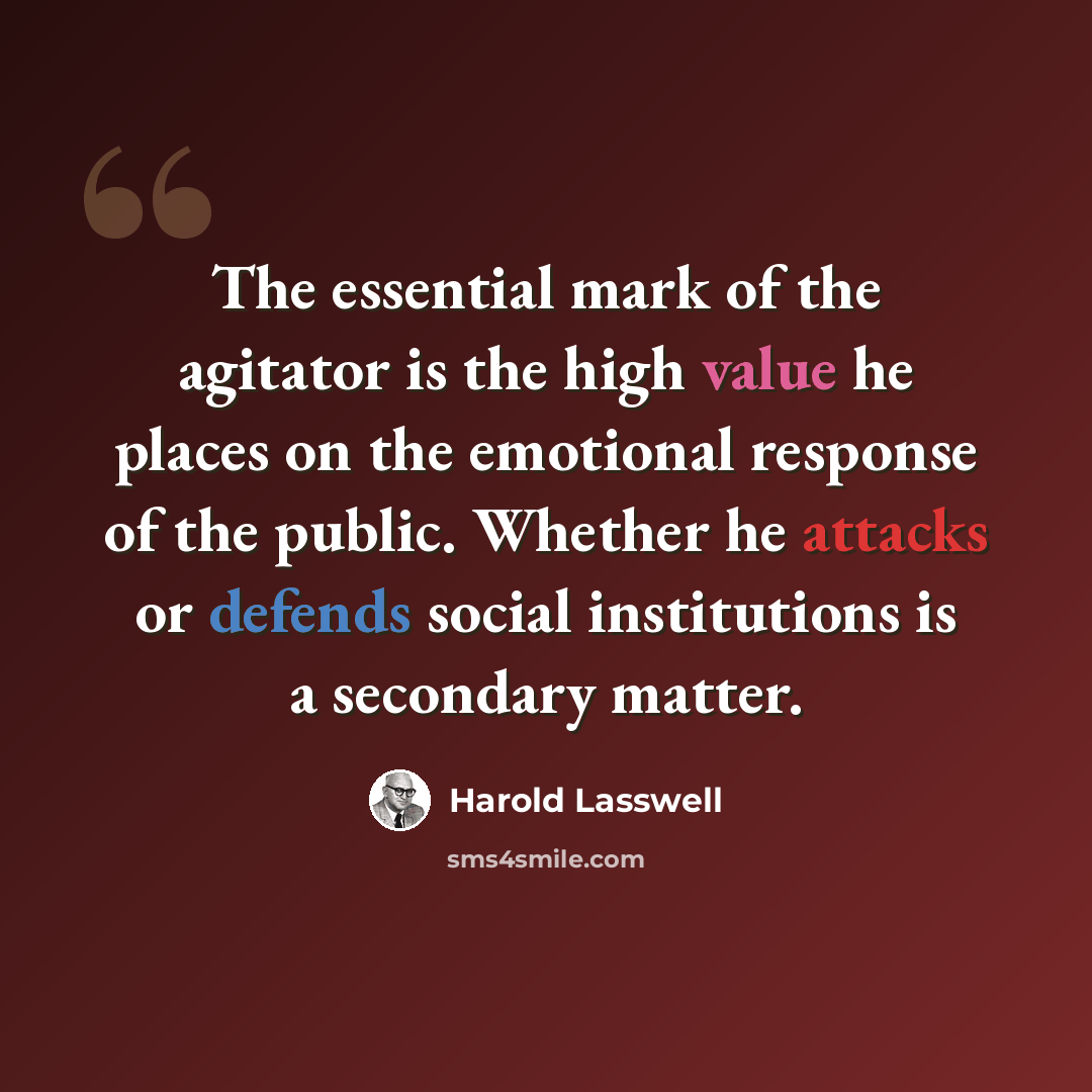 “The essential mark of the agitator is the high value he places on the emotional response of the public. Whether he attacks or defends social institutions is a secondary matter.” quote by Harold Lasswell