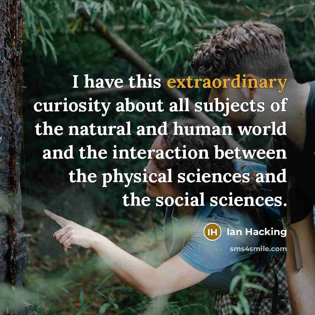 “I have this extraordinary curiosity about all subjects of the natural and human world and the interaction between the physical sciences and the social sciences.” quote by Ian Hacking