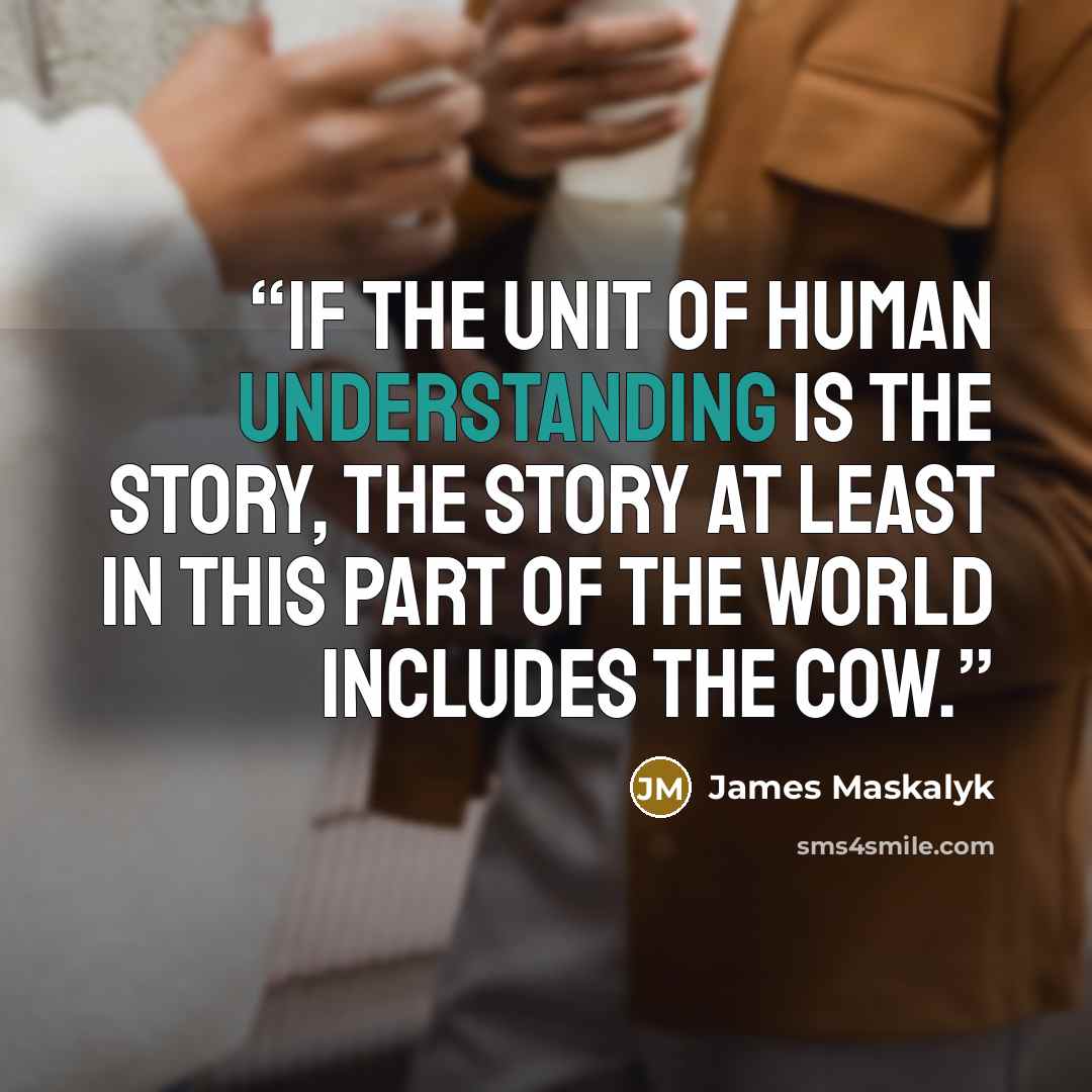 “If the unit of human understanding is the story, the story at least in this part of the world includes the cow.” quote by James Maskalyk