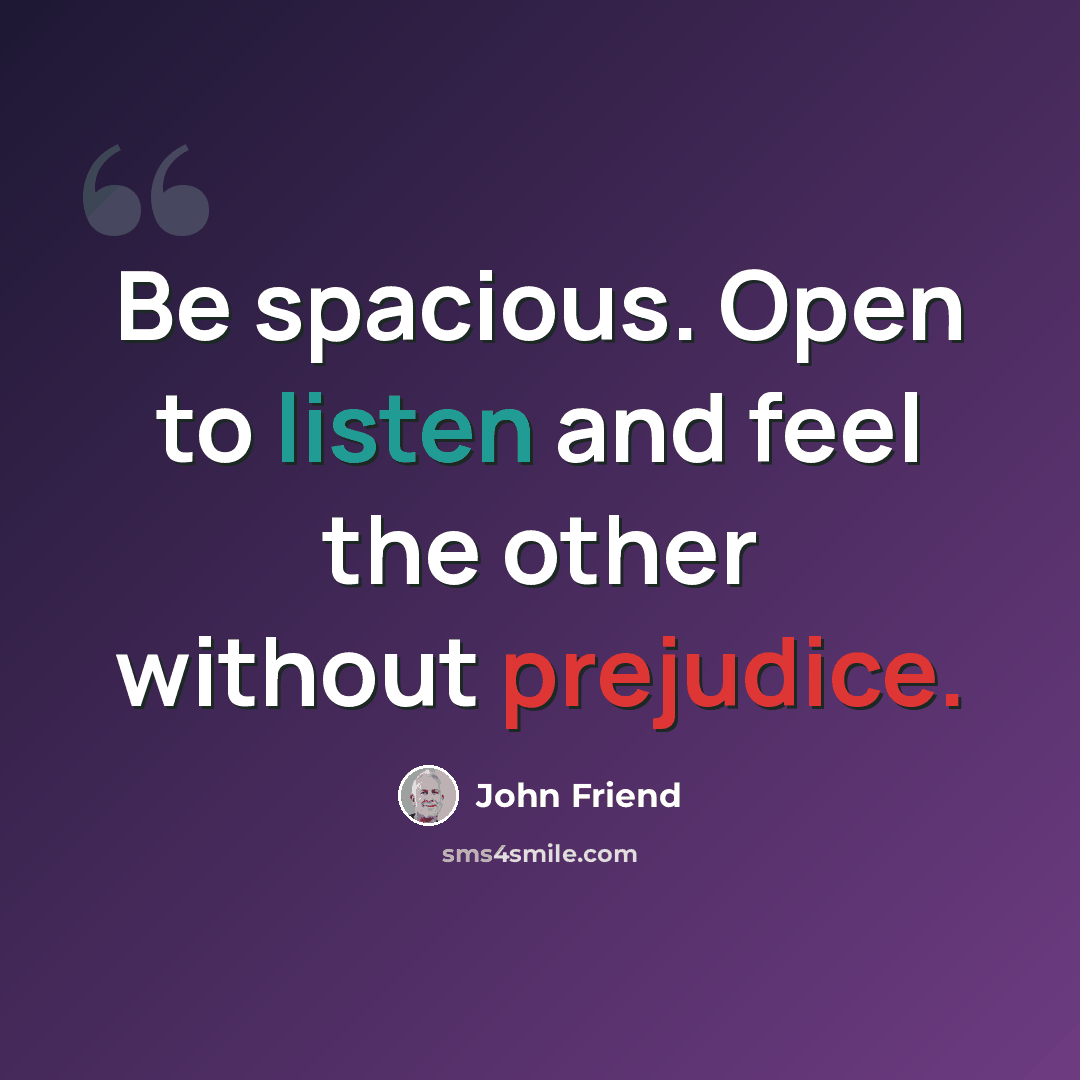 “Be spacious. Open to listen and feel the other without prejudice.” quote by John Friend