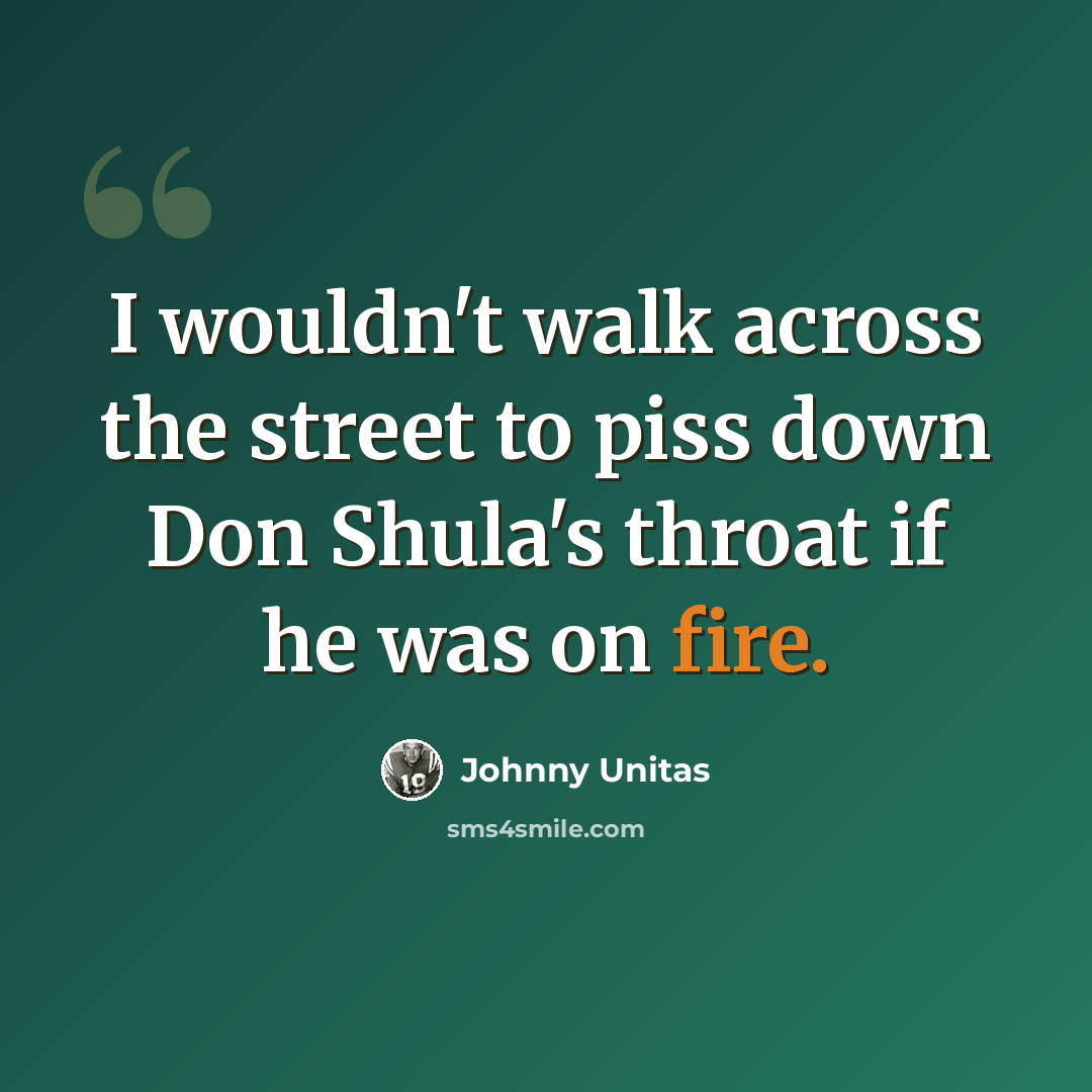 “I wouldn't walk across the street to piss down Don Shula's throat if he was on fire.” quote by Johnny Unitas