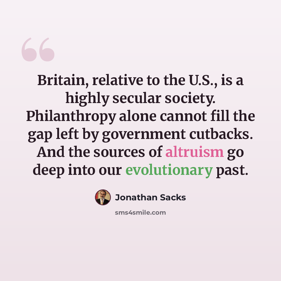“Britain, relative to the U.S., is a highly secular society. Philanthropy alone cannot fill the gap left by government cutbacks. And the sources of altruism go deep into our evolutionary past.” quote by Jonathan Sacks