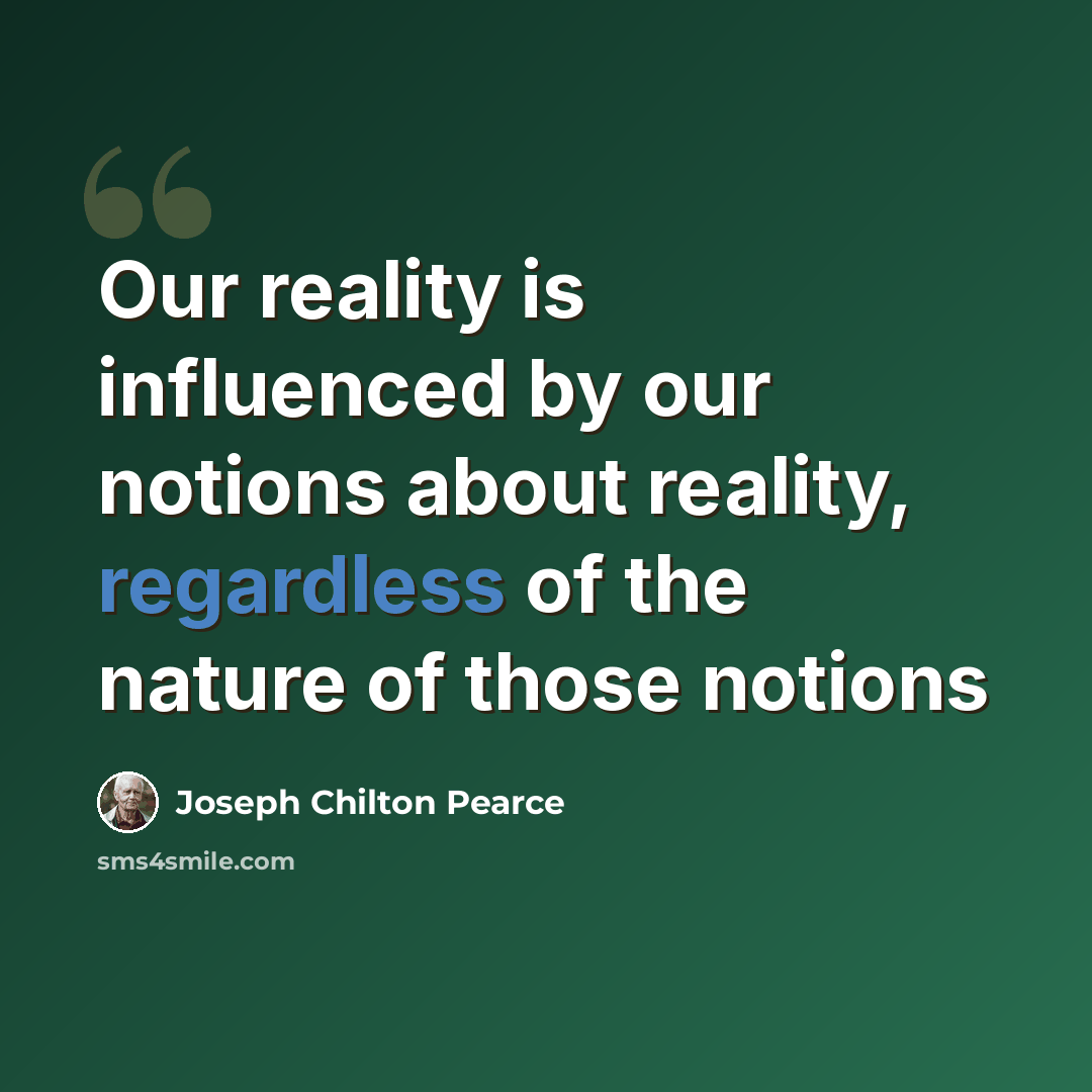 “Our reality is influenced by our notions about reality, regardless of the nature of those notions” quote by Joseph Chilton Pearce