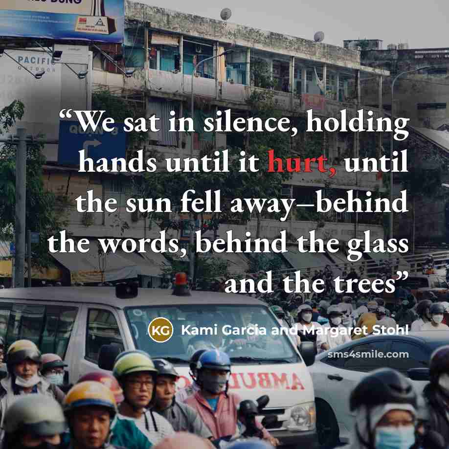 “We sat in silence, holding hands until it hurt, until the sun fell away–behind the words, behind the glass and the trees” quote by Kami Garcia and Margaret Stohl