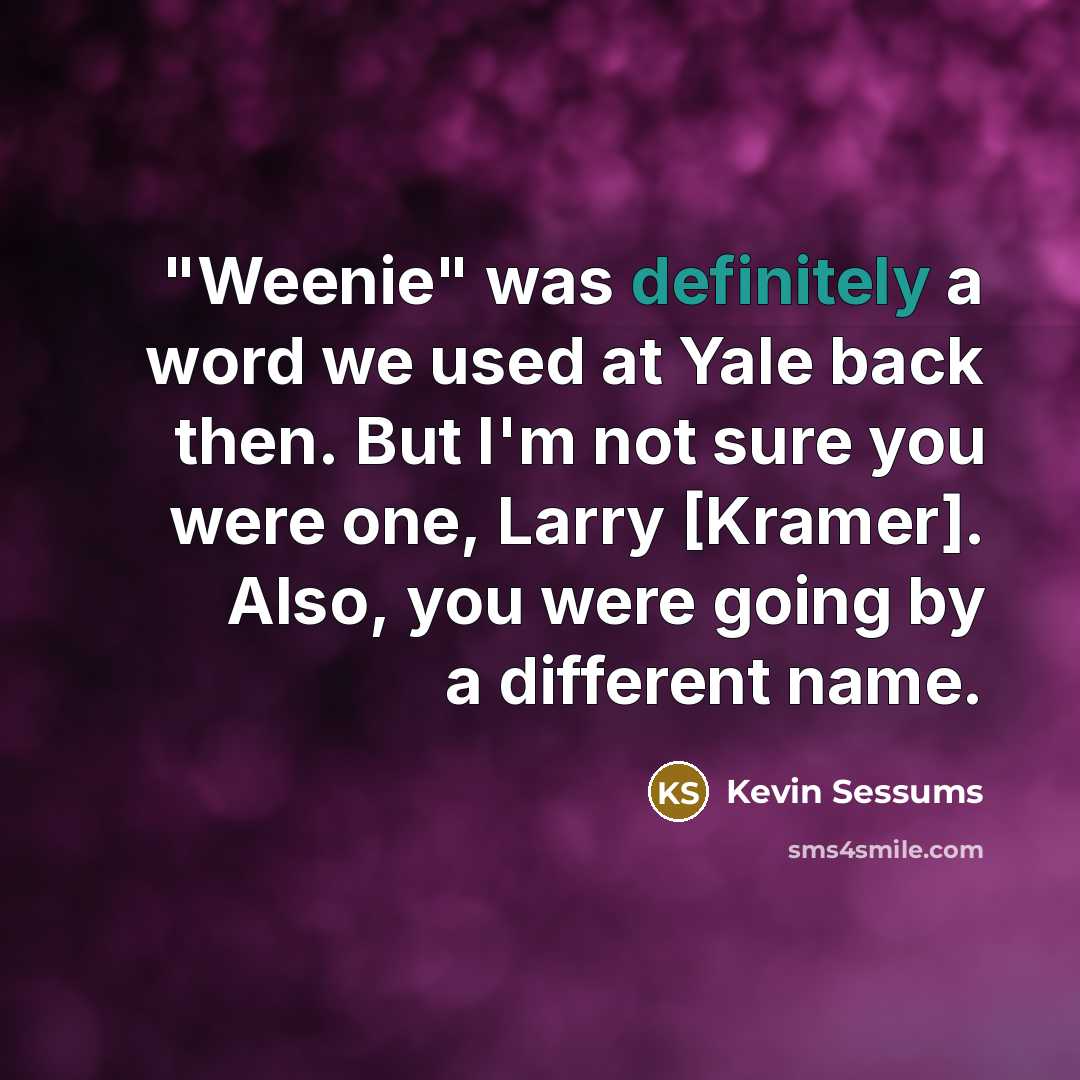 “"Weenie" was definitely a word we used at Yale back then. But I'm not sure you were one, Larry [Kramer]. Also, you were going by a different name.” quote by Kevin Sessums