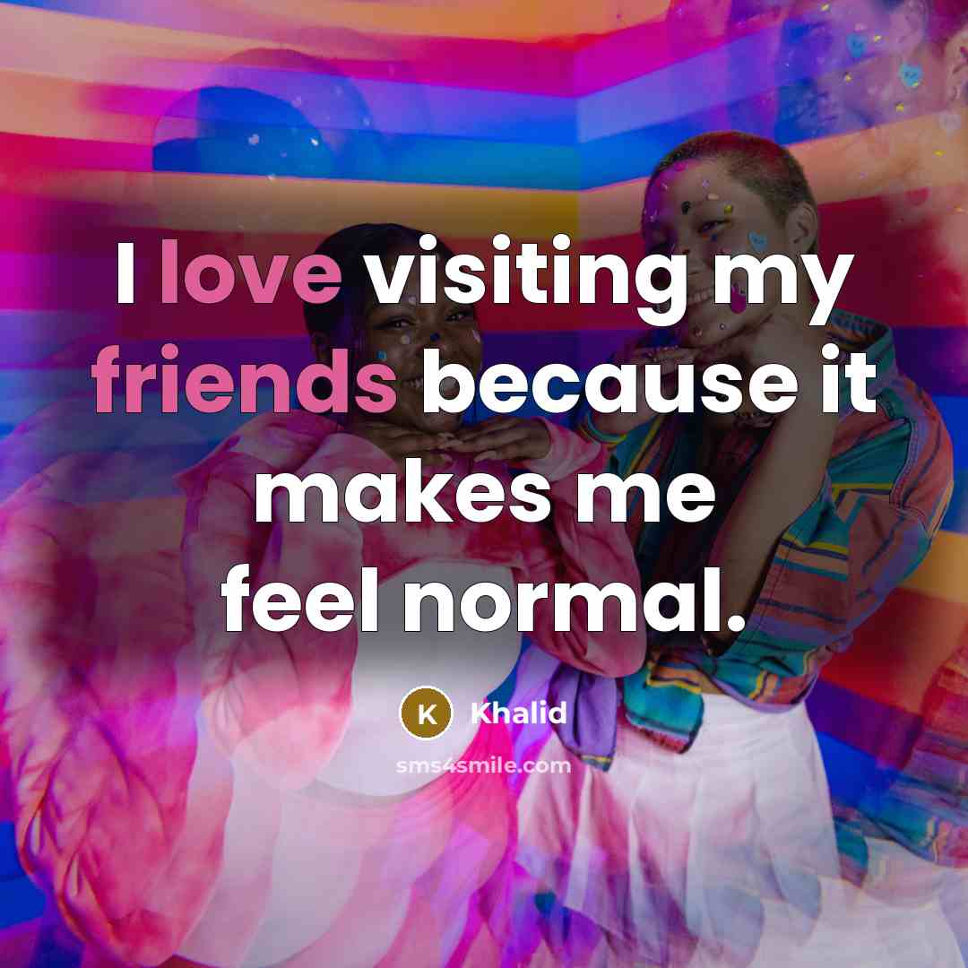 “I love visiting my friends because it makes me feel normal.” quote by Khalid