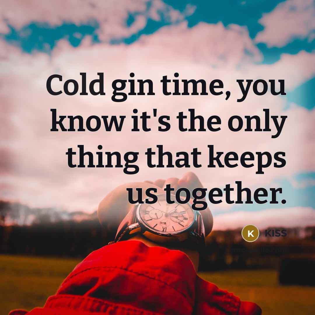 “Cold gin time, you know it's the only thing that keeps us together.” quote by KISS