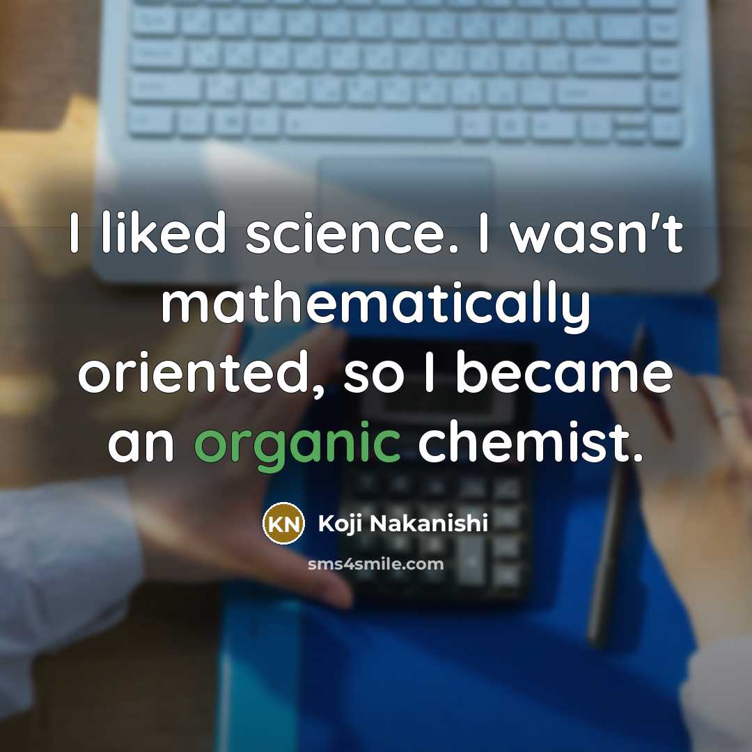 “I liked science. I wasn't mathematically oriented, so I became an organic chemist.” quote by Koji Nakanishi