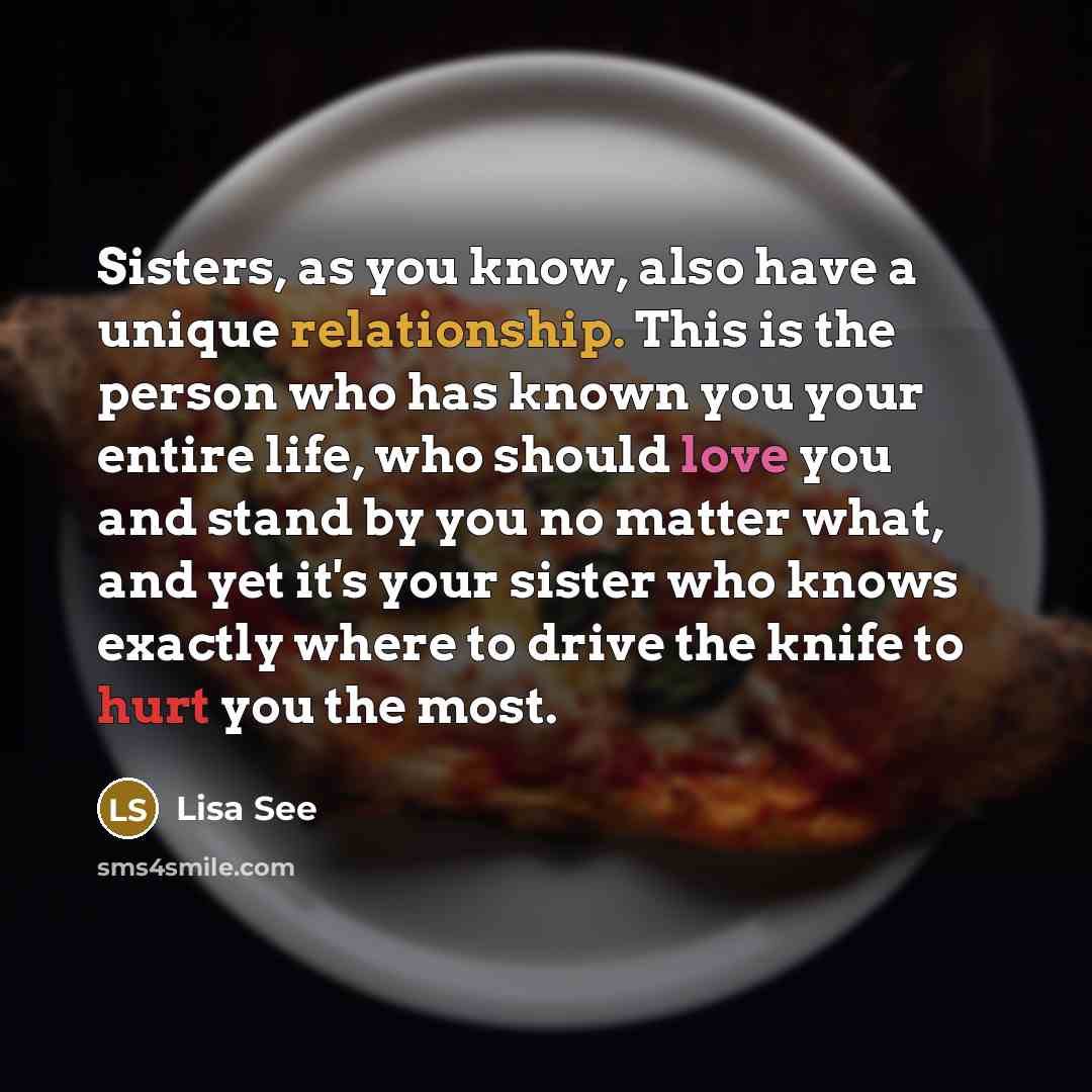 “Sisters, as you know, also have a unique relationship. This is the person who has known you your entire life, who should love you and stand by you no matter what, and yet it's your sister who knows exactly where to drive the knife to hurt you the most.” quote by Lisa See