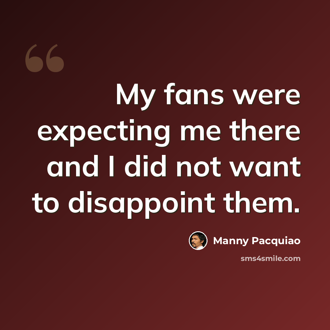 “My fans were expecting me there and I did not want to disappoint them.” quote by Manny Pacquiao
