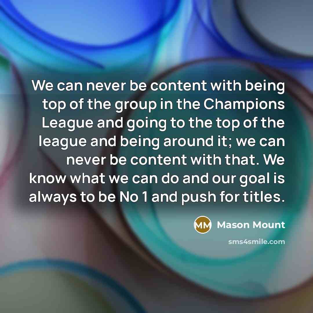 “We can never be content with being top of the group in the Champions League and going to the top of the league and being around it; we can never be content with that. We know what we can do and our goal is always to be No 1 and push for titles.” quote by Mason Mount