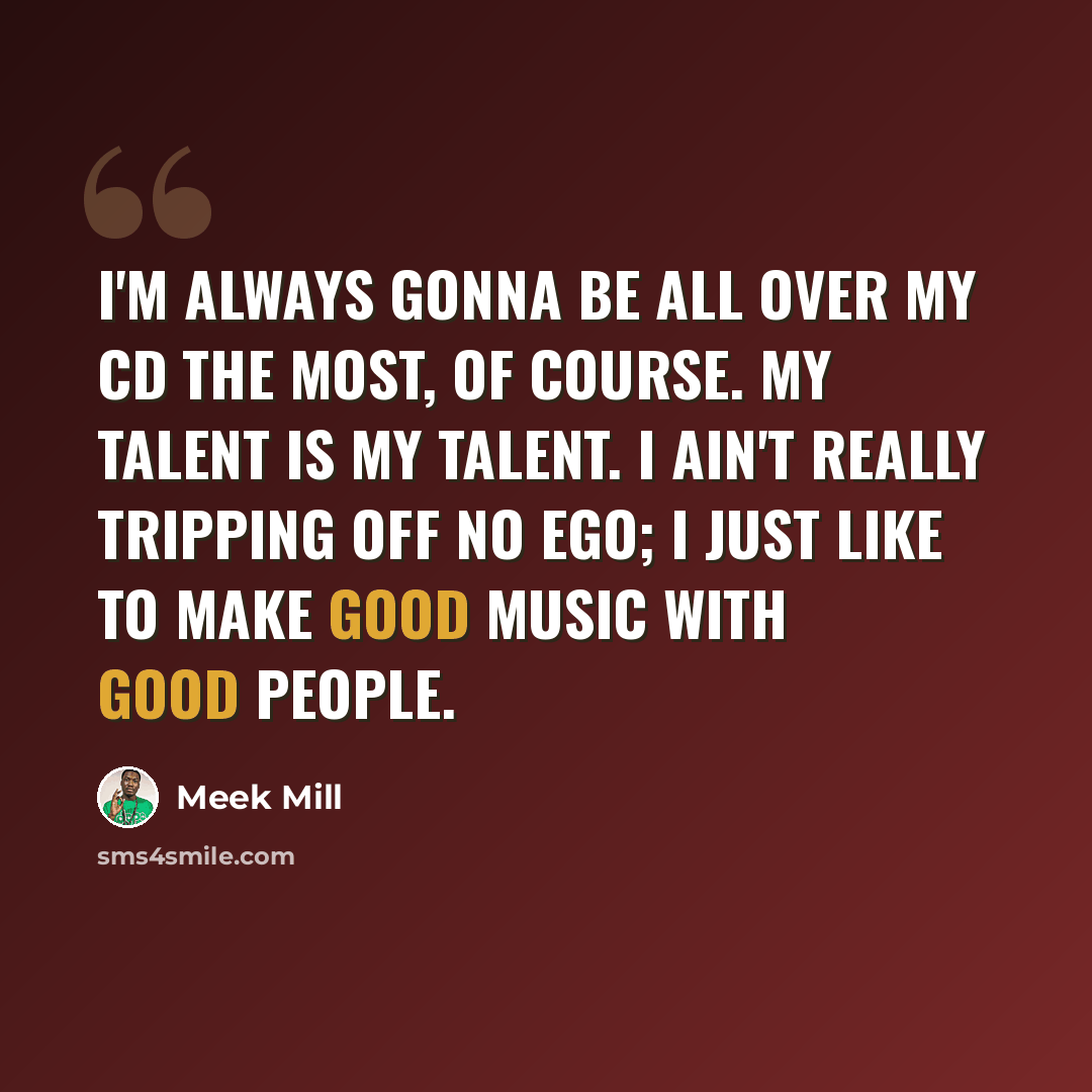“I'm always gonna be all over my CD the most, of course. My talent is my talent. I ain't really tripping off no ego; I just like to make good music with good people.” quote by Meek Mill