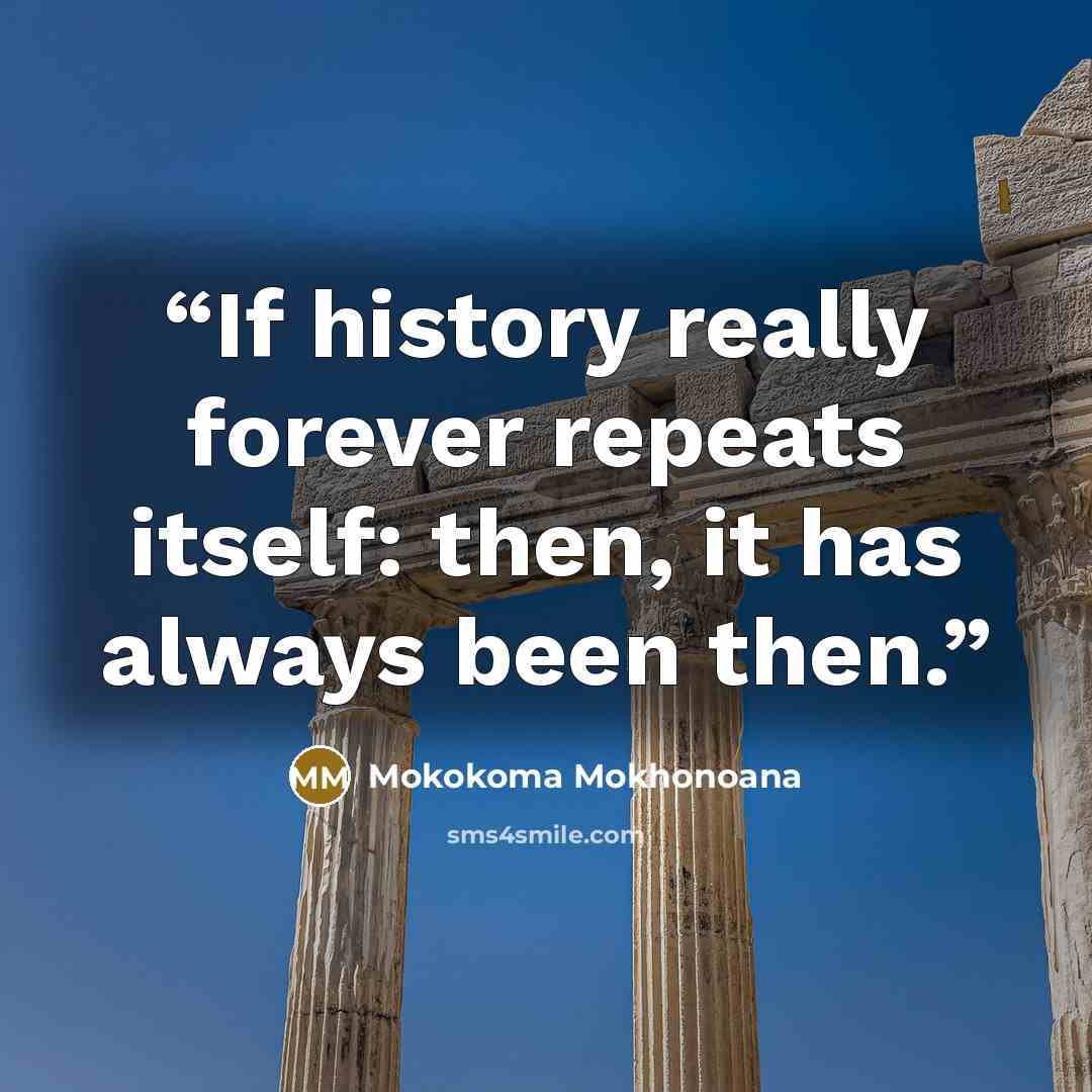 “If history really forever repeats itself: then, it has always been then.” quote by Mokokoma Mokhonoana