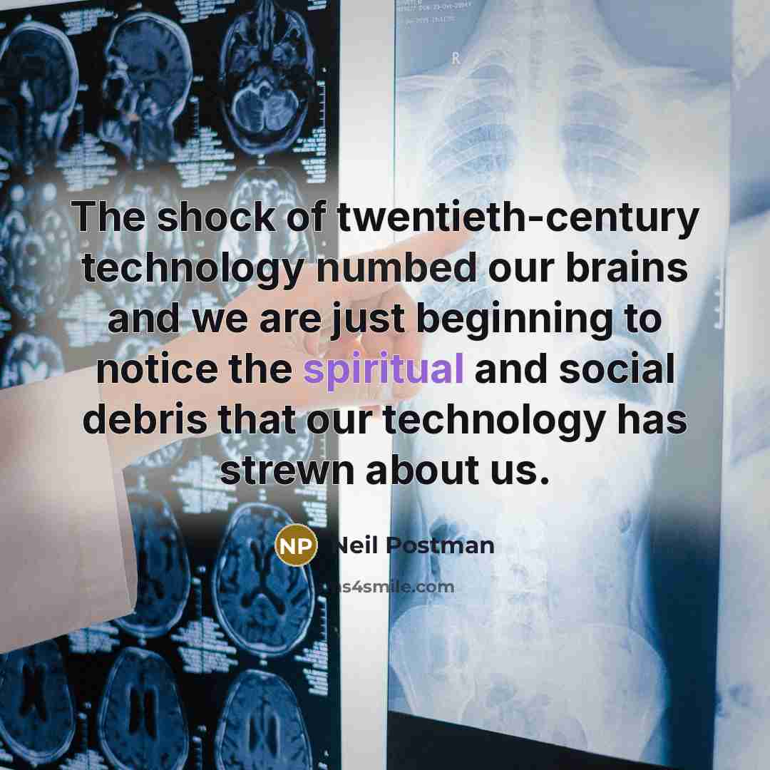“The shock of twentieth-century technology numbed our brains and we are just beginning to notice the spiritual and social debris that our technology has strewn about us.” quote by Neil Postman