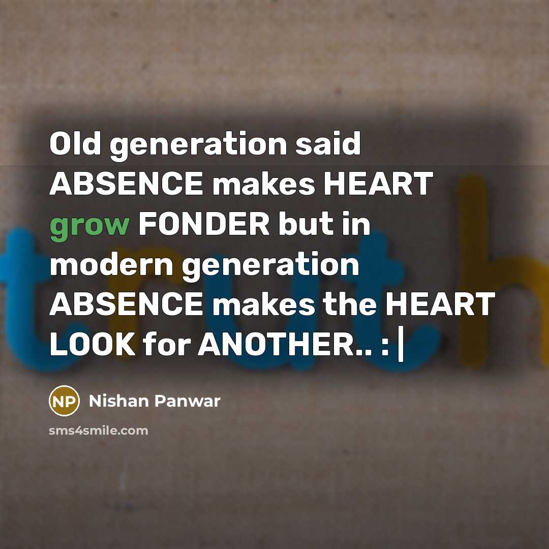 “Old generation said ABSENCE makes HEART grow FONDER but in modern generation ABSENCE makes the HEART LOOK for ANOTHER.. : |” quote by Nishan Panwar