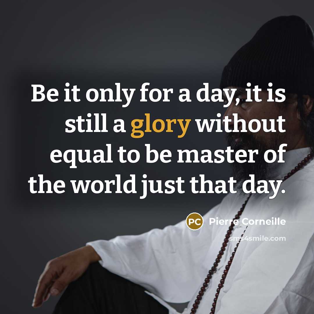 “Be it only for a day, it is still a glory without equal to be master of the world just that day.” quote by Pierre Corneille