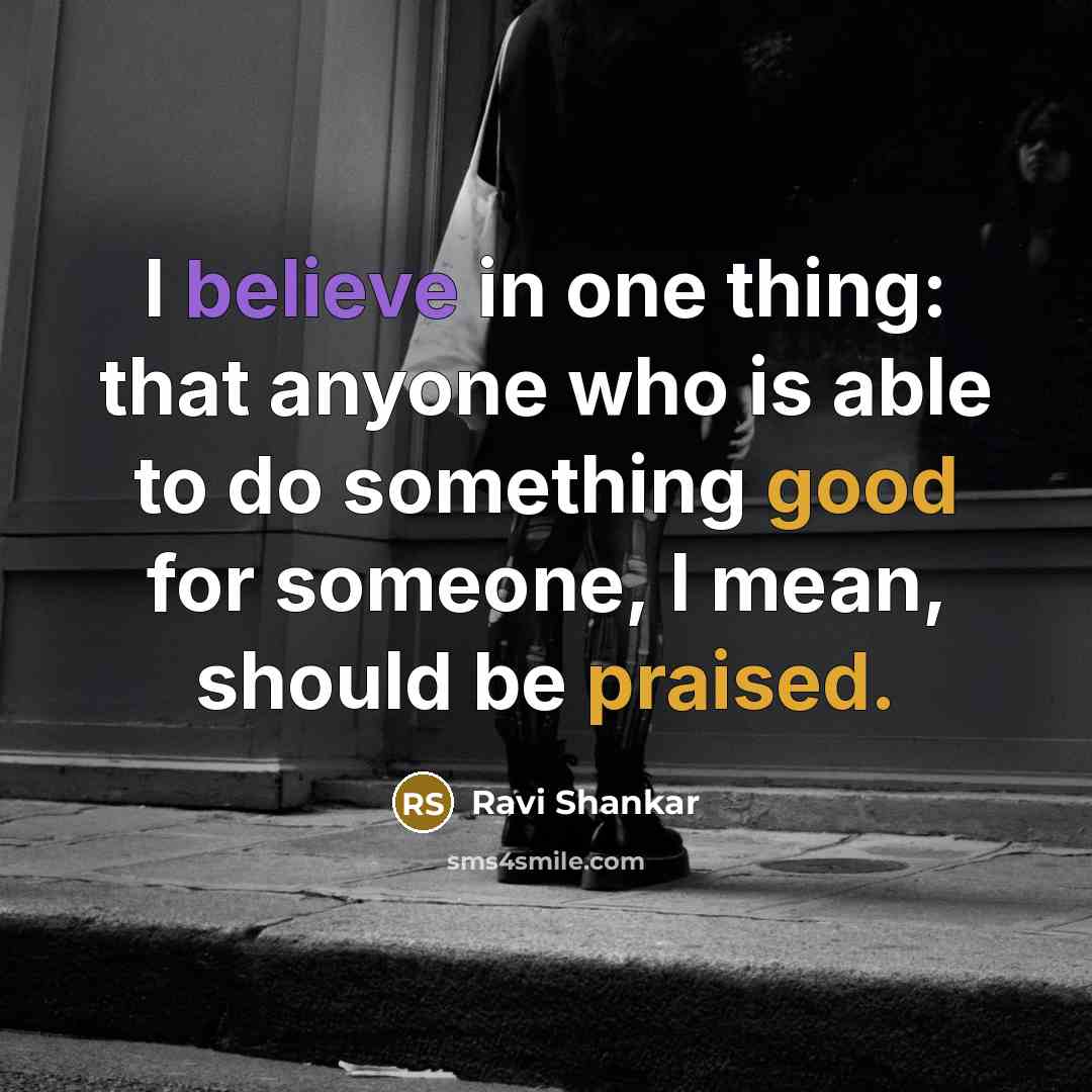 “I believe in one thing: that anyone who is able to do something good for someone, I mean, should be praised.” quote by Ravi Shankar