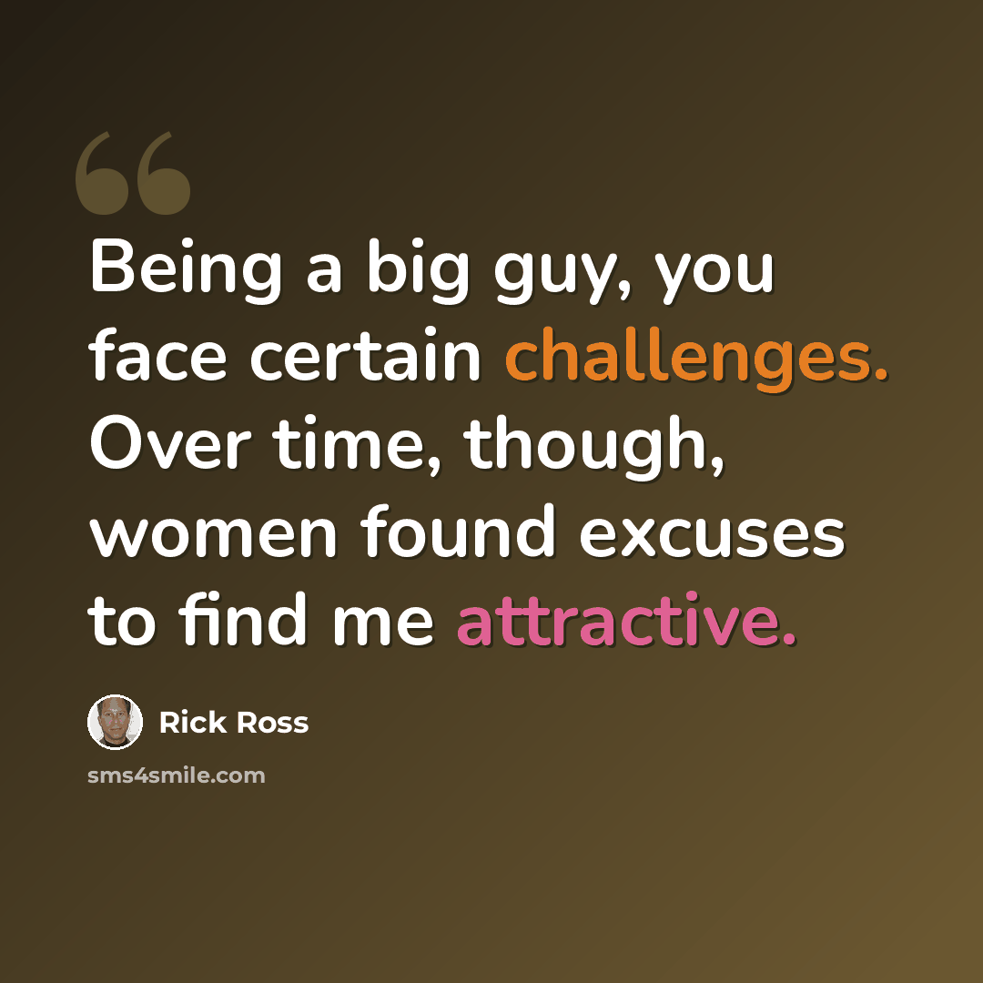 “Being a big guy, you face certain challenges. Over time, though, women found excuses to find me attractive.” quote by Rick Ross