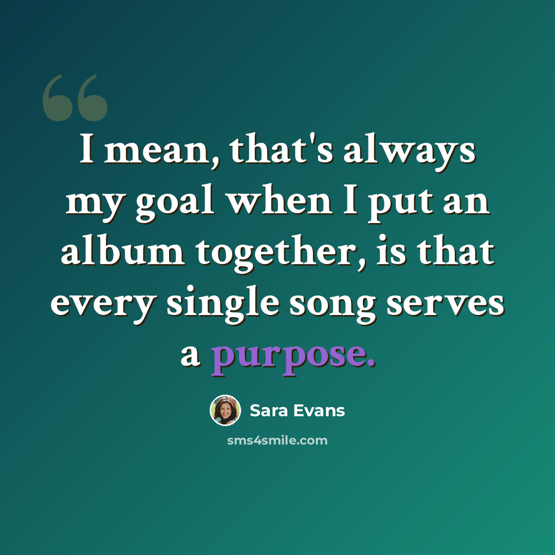 “I mean, that's always my goal when I put an album together, is that every single song serves a purpose.” quote by Sara Evans