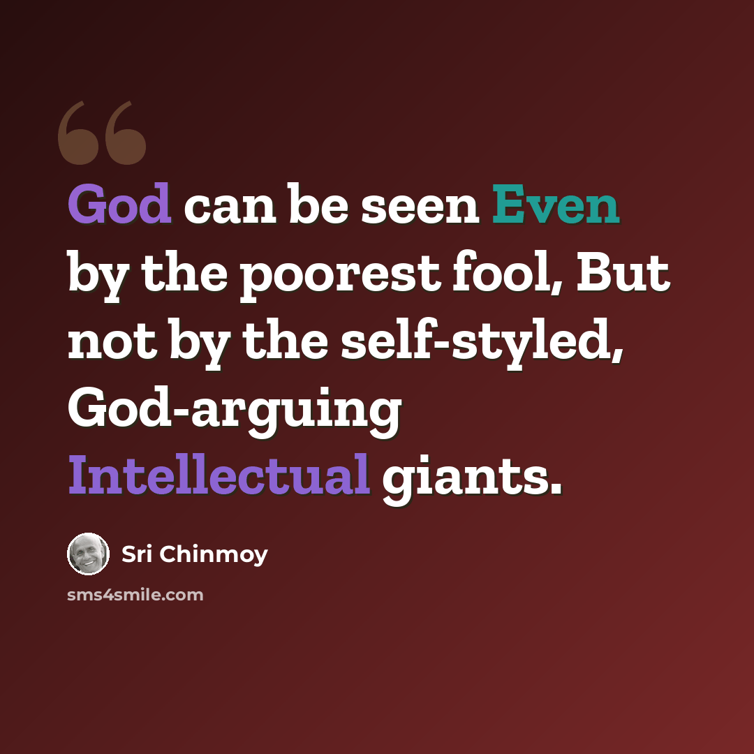 “God can be seen Even by the poorest fool, But not by the self-styled, God-arguing Intellectual giants.” quote by Sri Chinmoy